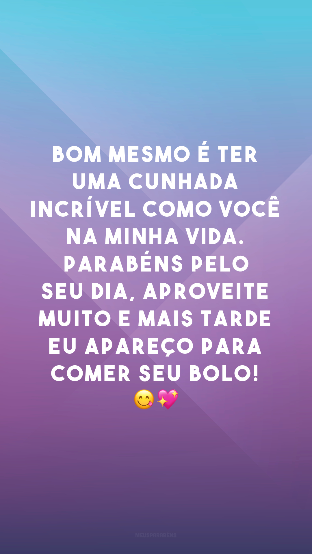 Bom mesmo é ter uma cunhada incrível como você na minha vida. Parabéns pelo seu dia, aproveite muito e mais tarde eu apareço para comer seu bolo! 😋💖