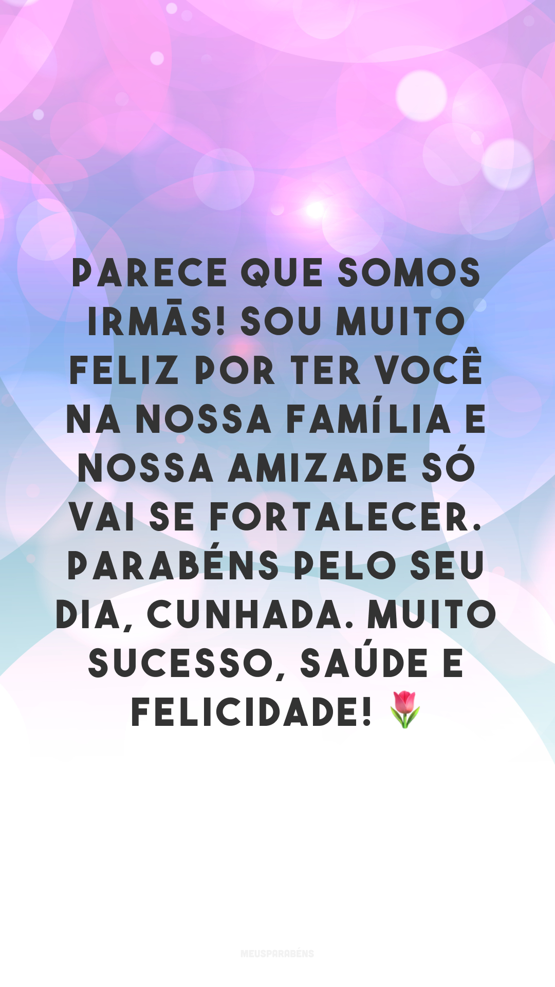 Parece que somos irmãs! Sou muito feliz por ter você na nossa família e nossa amizade só vai se fortalecer. Parabéns pelo seu dia, cunhada. Muito sucesso, saúde e felicidade! 🌷