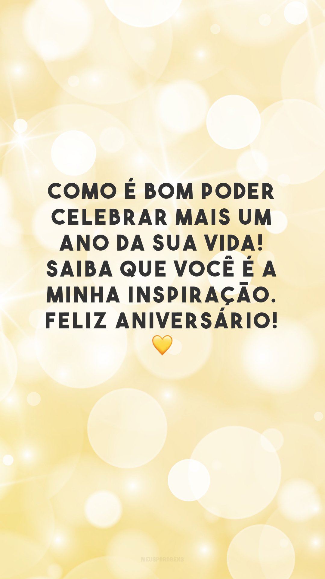 Como é bom poder celebrar mais um ano da sua vida! Saiba que você é a minha inspiração. Feliz aniversário! 💛