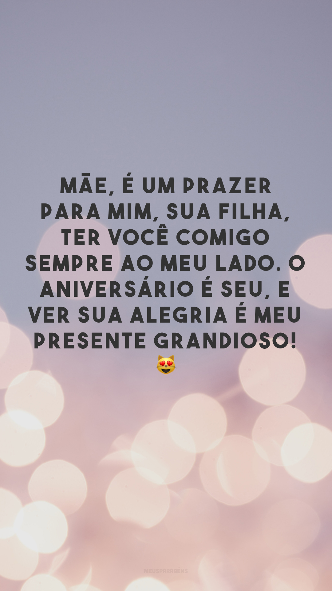 Mãe, é um prazer para mim, sua filha, ter você comigo sempre ao meu lado. O aniversário é seu, e ver sua alegria é meu presente grandioso! 😻