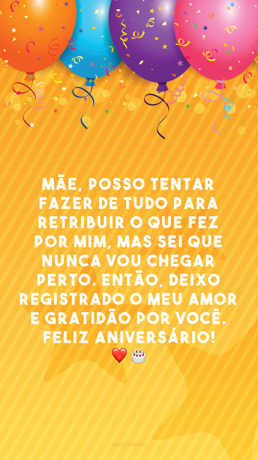 Mãe, posso tentar fazer de tudo para retribuir o que fez por mim, mas sei que nunca vou chegar perto. Então, deixo registrado o meu amor e gratidão por você. Feliz aniversário! ❤️🎂