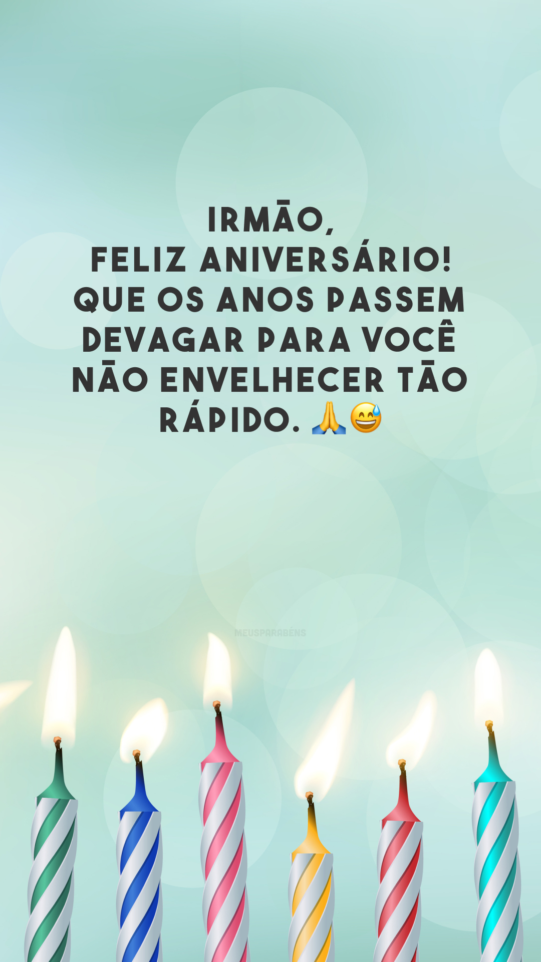 Irmão, feliz aniversário! Que os anos passem devagar para você não envelhecer tão rápido. 🙏😅