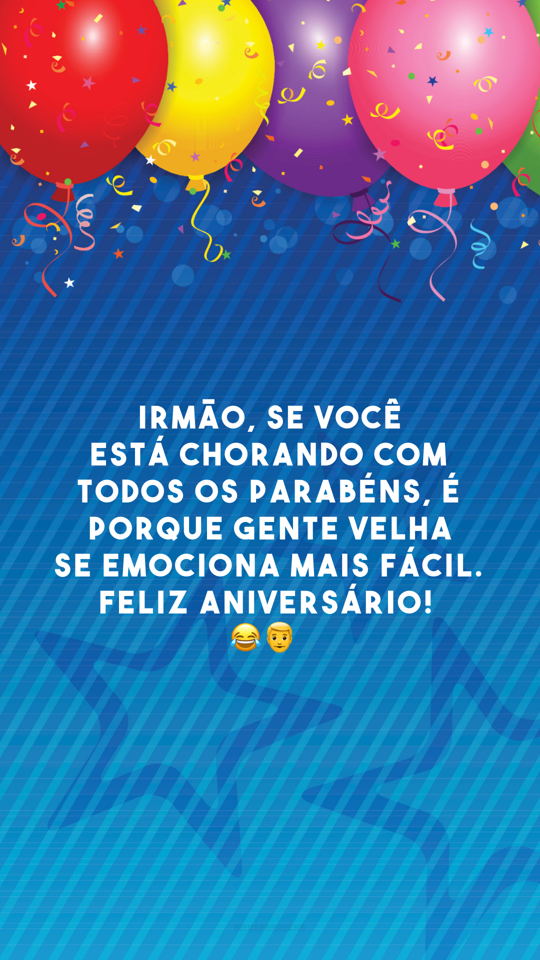 Irmão, se você está chorando com todos os parabéns, é porque gente velha se emociona mais fácil. Feliz aniversário!  😂👨‍🦳