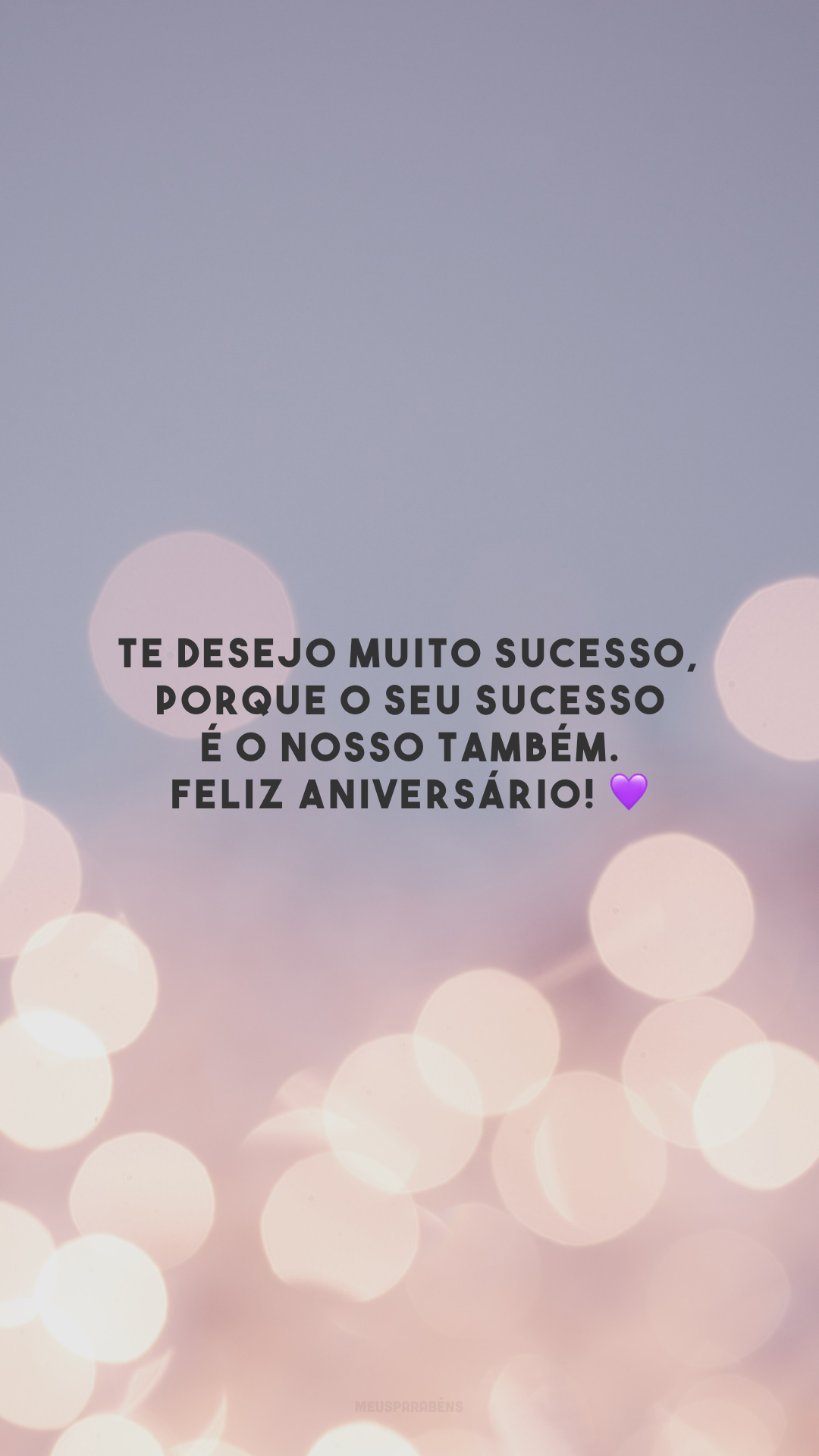 Te desejo muito sucesso, porque o seu sucesso é o nosso também. Feliz aniversário! 💜