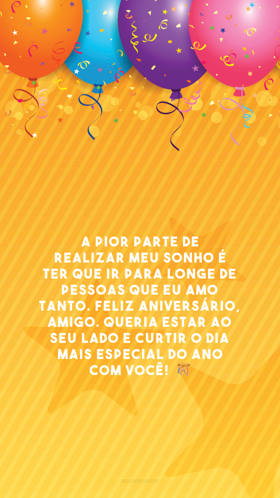 A pior parte de realizar meu sonho é ter que ir para longe de pessoas que eu amo tanto. Feliz aniversário, amigo. Queria estar ao seu lado e curtir o dia mais especial do ano com você!  🎊