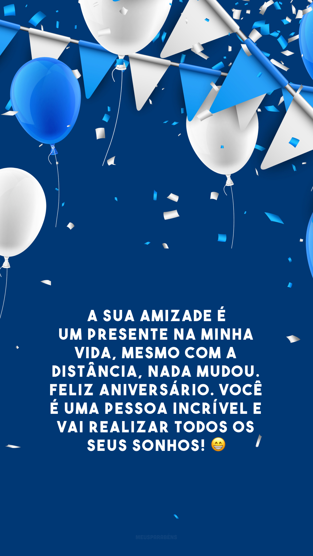 A sua amizade é um presente na minha vida, mesmo com a distância, nada mudou. Feliz aniversário. Você é uma pessoa incrível e vai realizar todos os seus sonhos! 😁