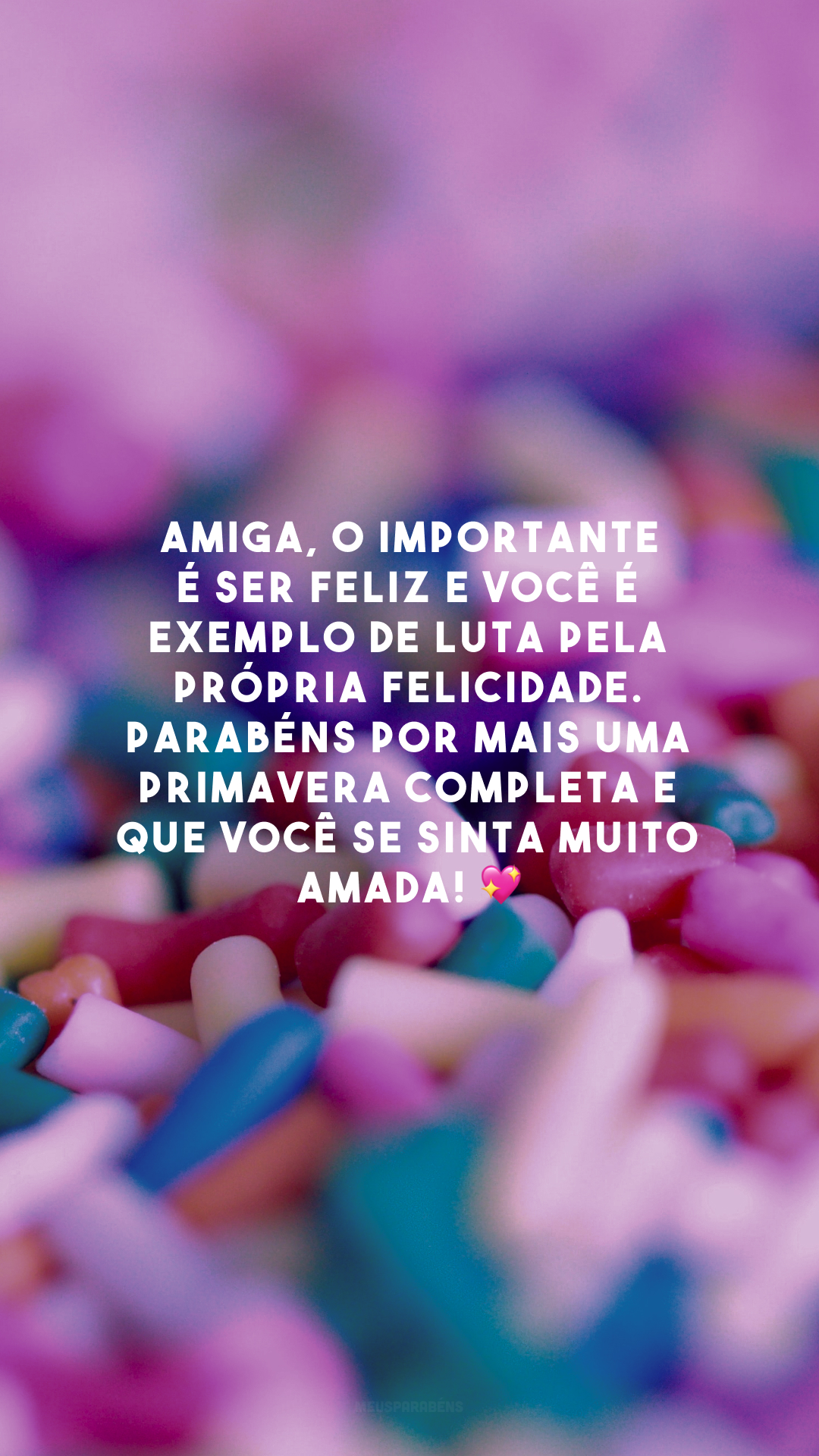 Amiga, o importante é ser feliz e você é exemplo de luta pela própria felicidade. Parabéns por mais uma primavera completa e que você se sinta muito amada! 💖