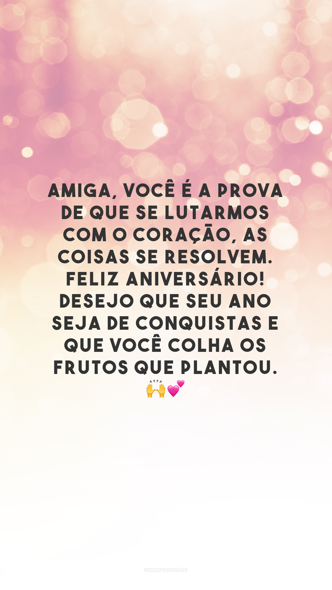 Amiga, você é a prova de que se lutarmos com o coração, as coisas se resolvem. Feliz aniversário! Desejo que seu ano seja de conquistas e que você colha os frutos que plantou. 🙌💕