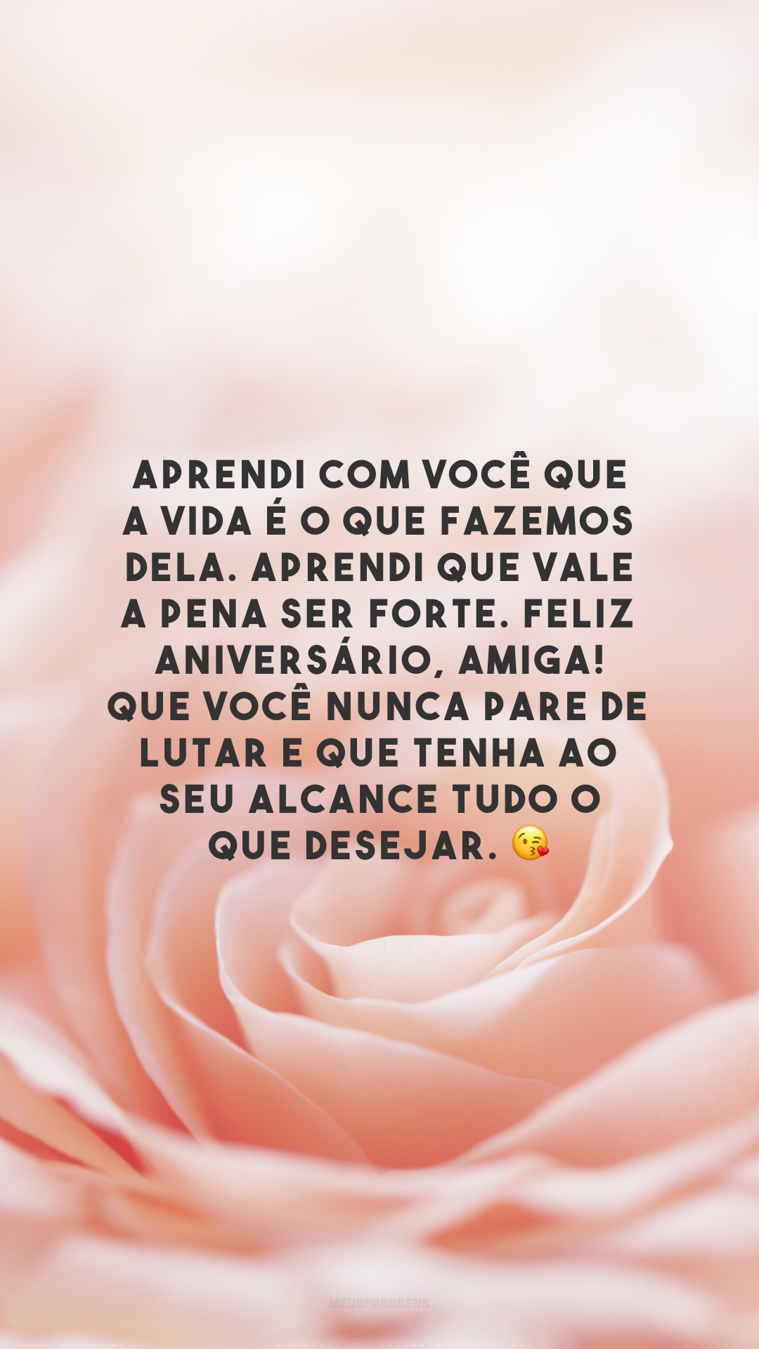 Aprendi com você que a vida é o que fazemos dela. Aprendi que vale a pena ser forte. Feliz aniversário, amiga! Que você nunca pare de lutar e que tenha ao seu alcance tudo o que desejar. 😘