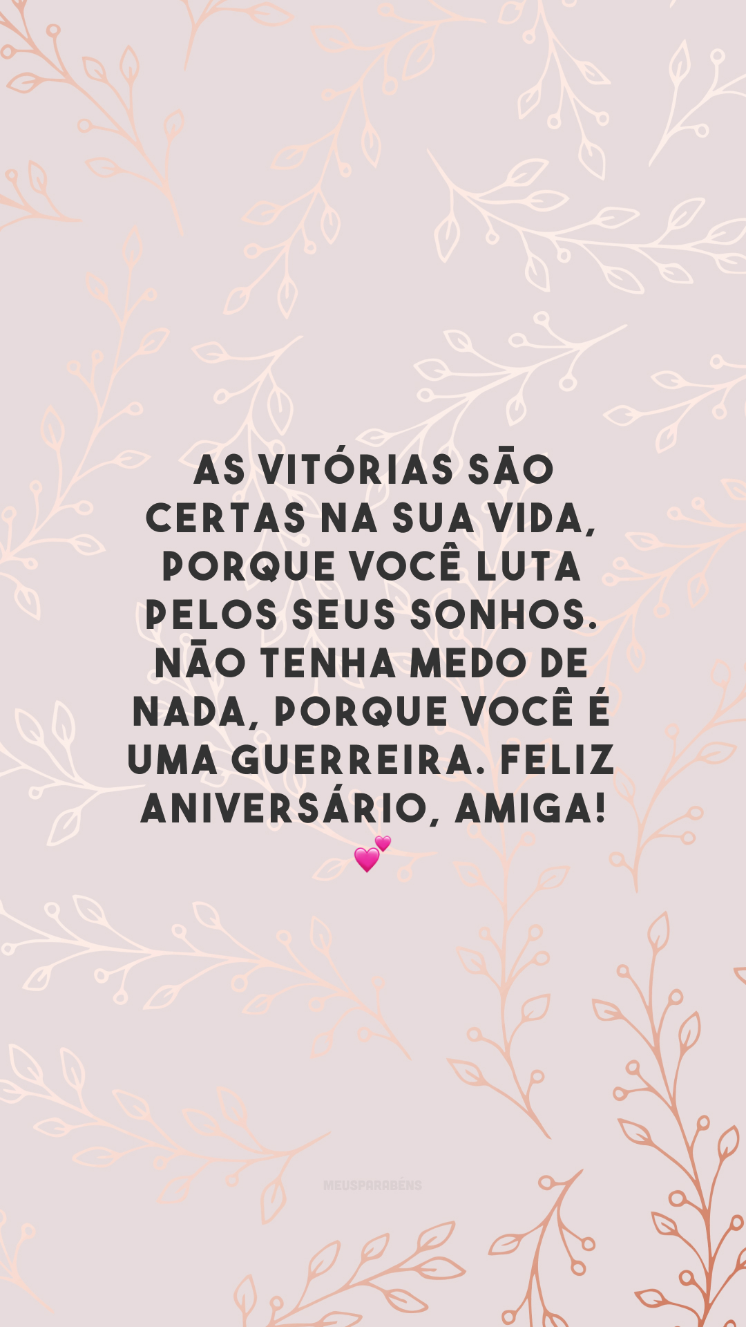 As vitórias são certas na sua vida, porque você luta pelos seus sonhos. Não tenha medo de nada, porque você é uma guerreira. Feliz aniversário, amiga! 💕