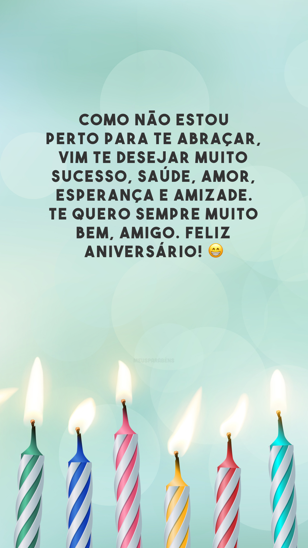 Como não estou perto para te abraçar, vim te desejar muito sucesso, saúde, amor, esperança e amizade. Te quero sempre muito bem, amigo. Feliz aniversário! 😁