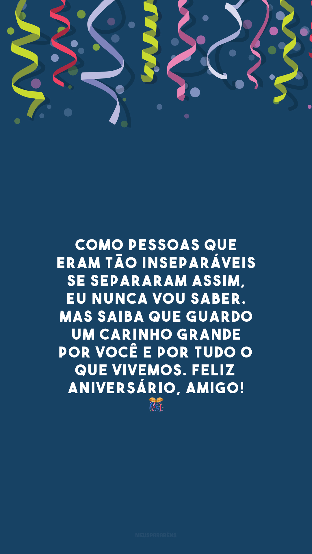 Como pessoas que eram tão inseparáveis se separaram assim, eu nunca vou saber. Mas saiba que guardo um carinho grande por você e por tudo o que vivemos. Feliz aniversário, amigo! 🎊