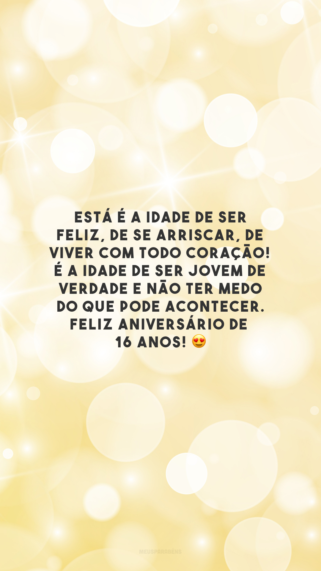 Está é a idade de ser feliz, de se arriscar, de viver com todo coração! É a idade de ser jovem de verdade e não ter medo do que pode acontecer. Feliz aniversário de 16 anos! 😍