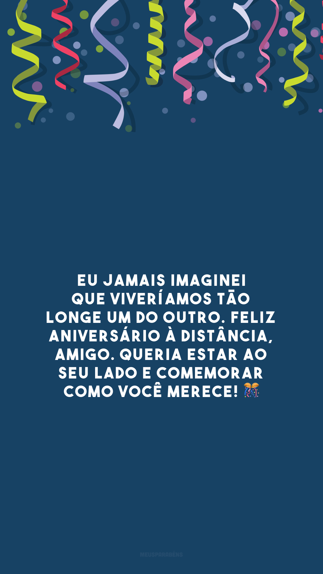 Eu jamais imaginei que viveríamos tão longe um do outro. Feliz aniversário à distância, amigo. Queria estar ao seu lado e comemorar como você merece! 🎊