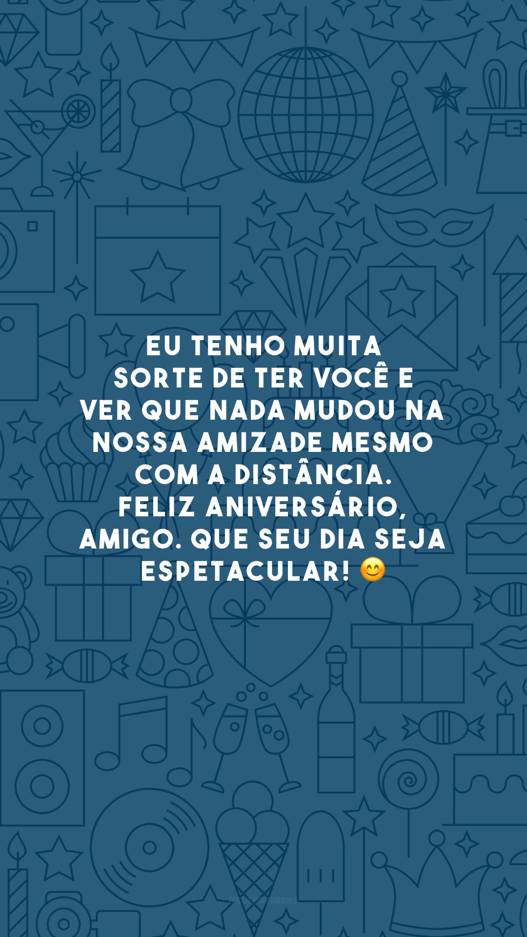 Eu tenho muita sorte de ter você e ver que nada mudou na nossa amizade mesmo com a distância. Feliz aniversário, amigo. Que seu dia seja espetacular! 😊