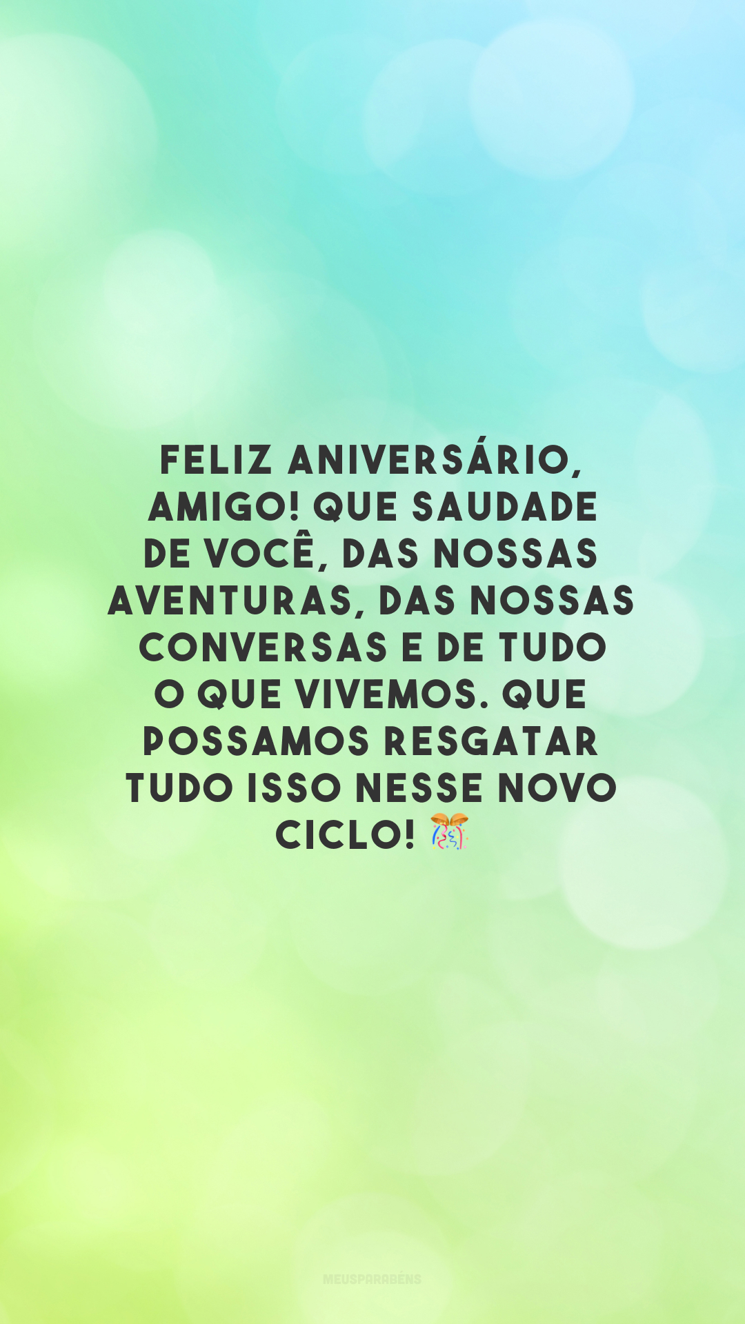 Feliz aniversário, amigo! Que saudade de você, das nossas aventuras, das nossas conversas e de tudo o que vivemos. Que possamos resgatar tudo isso nesse novo ciclo! 🎊