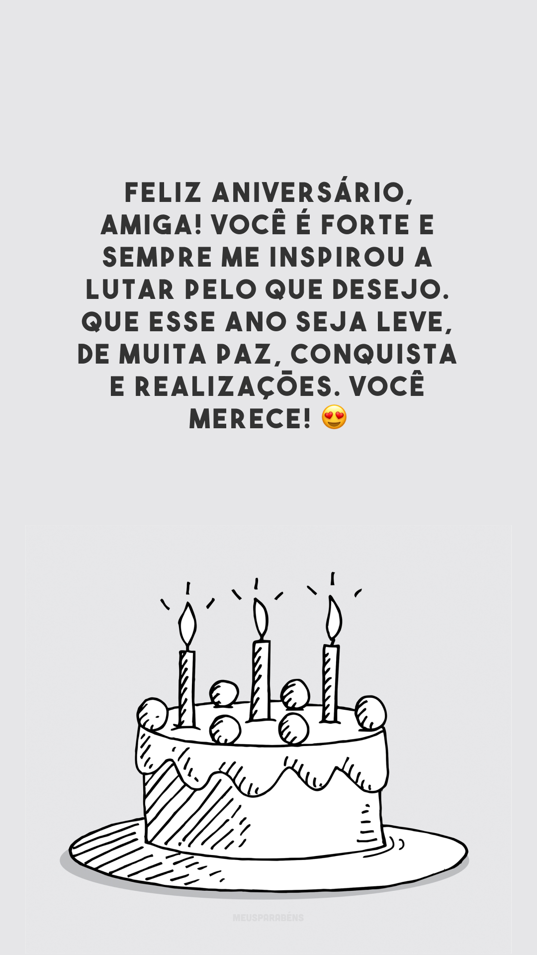 Feliz aniversário, amiga! Você é forte e sempre me inspirou a lutar pelo que desejo. Que esse ano seja leve, de muita paz, conquista e realizações. Você merece! 😍