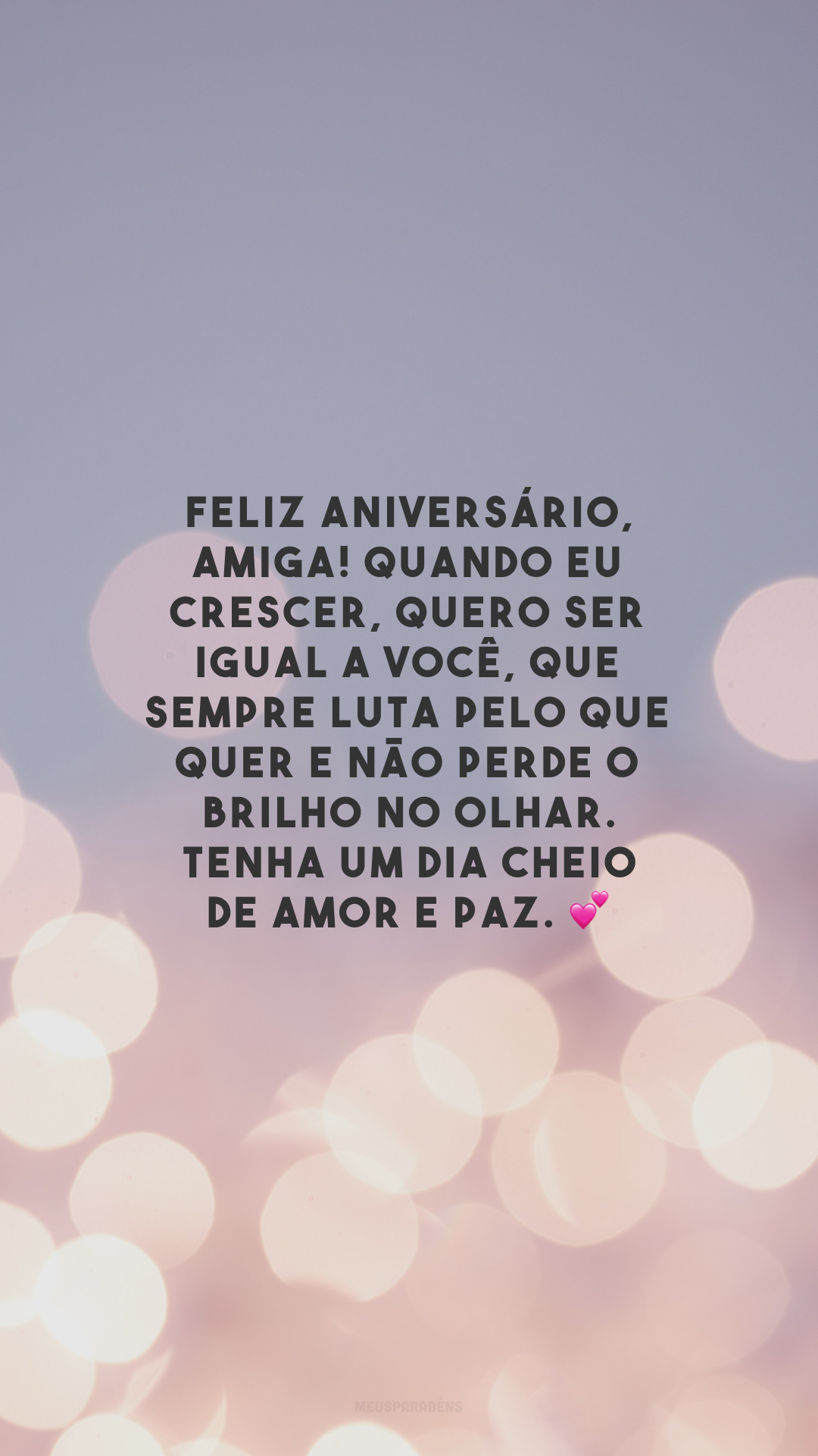 Feliz aniversário, amiga! Quando eu crescer, quero ser igual a você, que sempre luta pelo que quer e não perde o brilho no olhar. Tenha um dia cheio de amor e paz. 💕