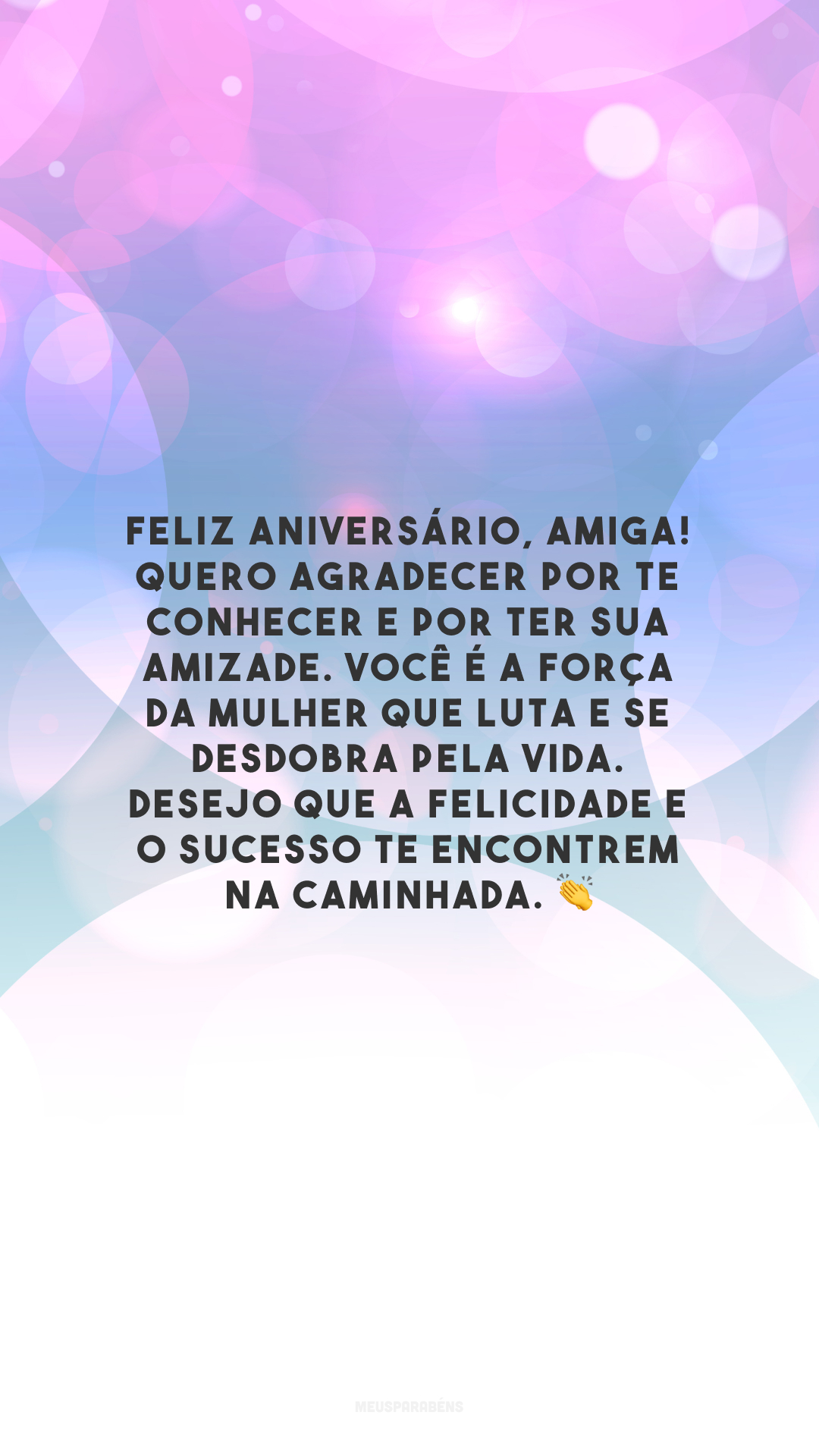 Feliz aniversário, amiga! Quero agradecer por te conhecer e por ter sua amizade. Você é a força da mulher que luta e se desdobra pela vida. Desejo que a felicidade e o sucesso te encontrem na caminhada. 👏