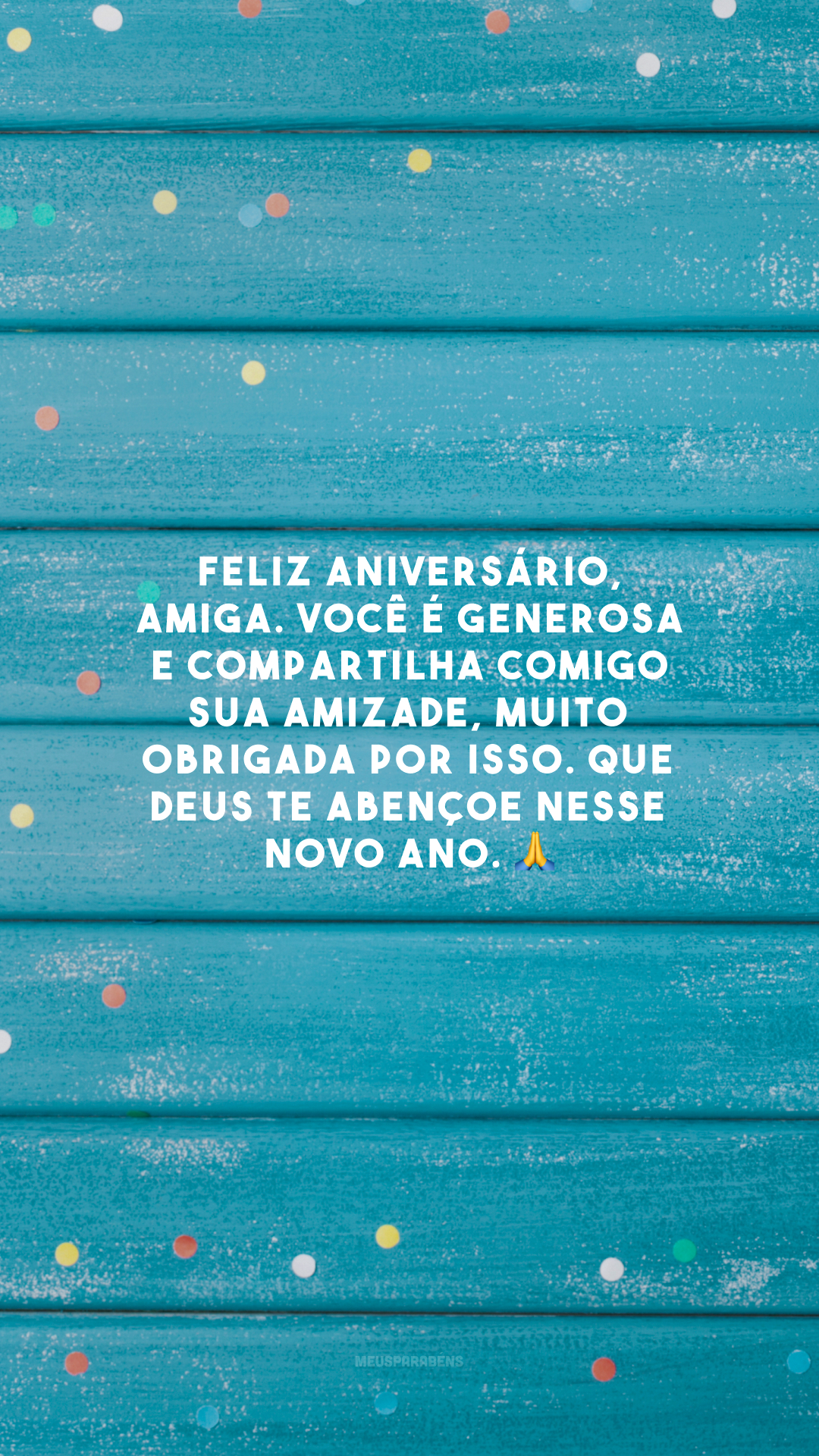 Feliz aniversário, amiga. Você é generosa e compartilha comigo sua amizade, muito obrigada por isso. Que Deus te abençoe nesse novo ano. 🙏