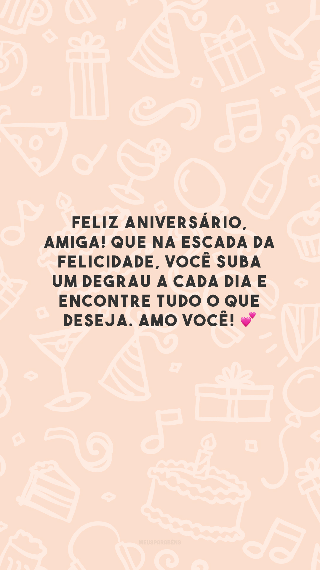 Feliz aniversário, amiga! Que na escada da felicidade, você suba um degrau a cada dia e encontre tudo o que deseja. Amo você! 💕