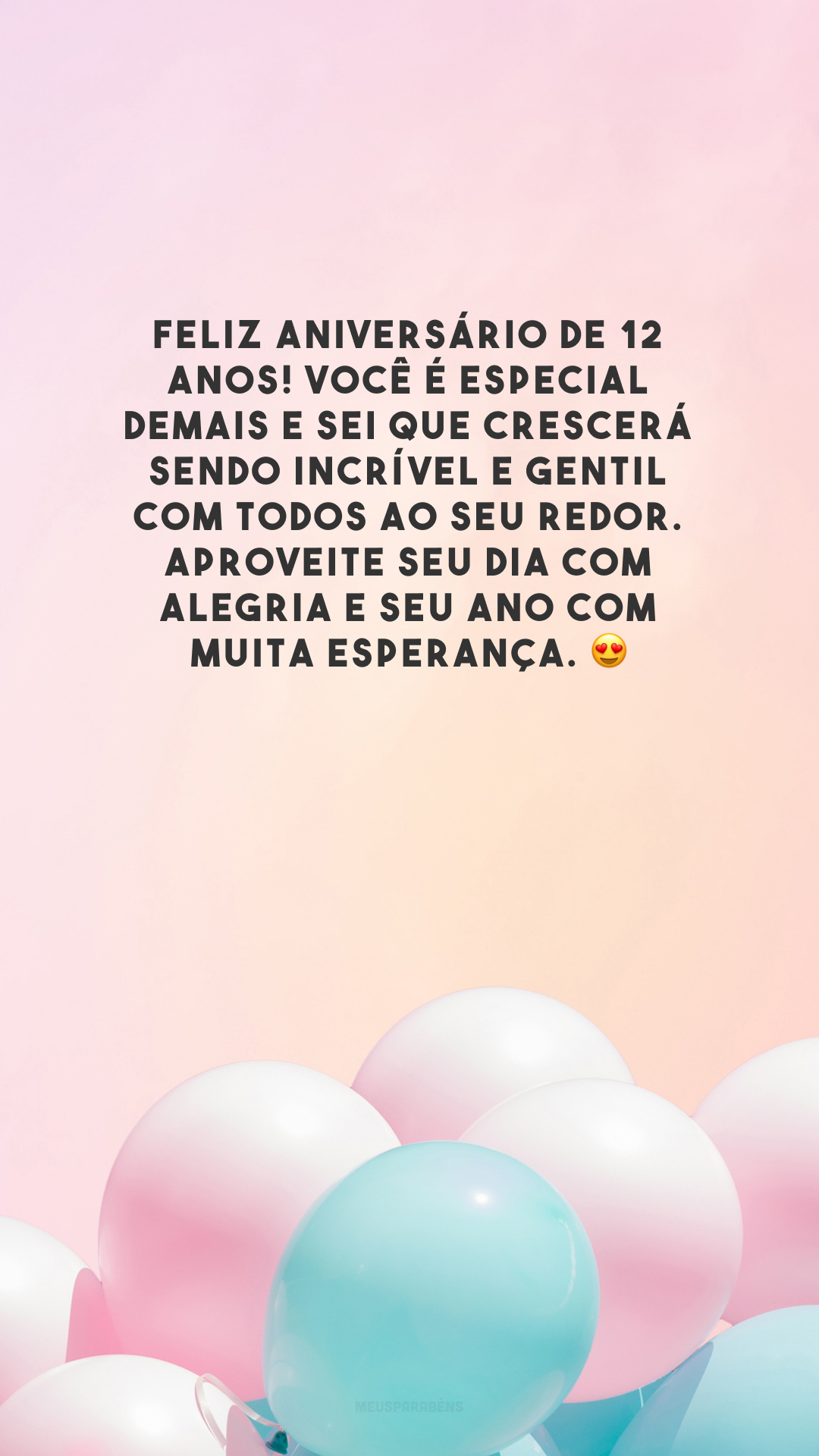 Feliz aniversário de 12 anos! Você é especial demais e sei que crescerá sendo incrível e gentil com todos ao seu redor. Aproveite seu dia com alegria e seu ano com muita esperança. 😍