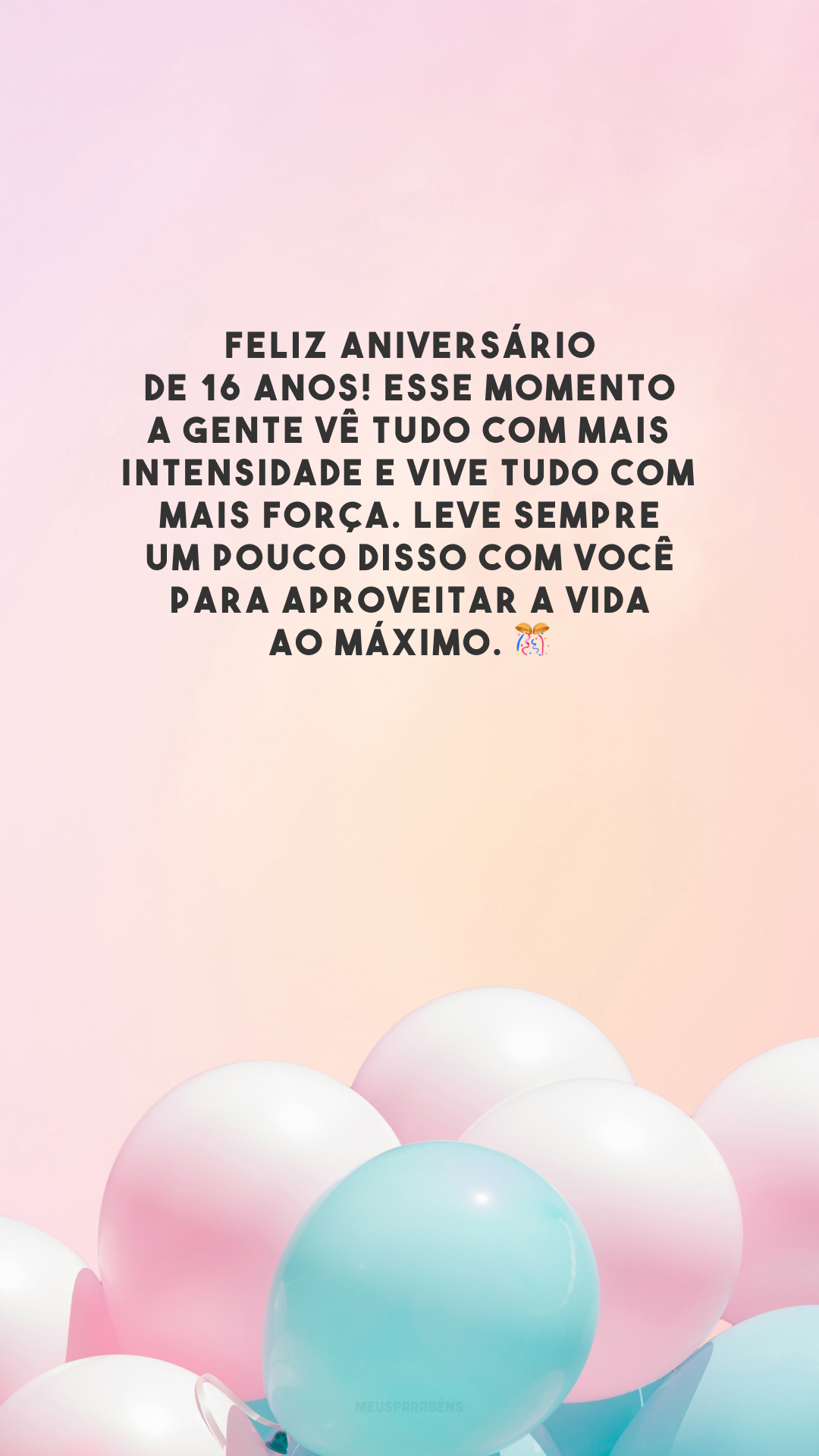 Feliz aniversário de 16 anos! Esse momento a gente vê tudo com mais intensidade e vive tudo com mais força. Leve sempre um pouco disso com você para aproveitar a vida ao máximo. 🎊