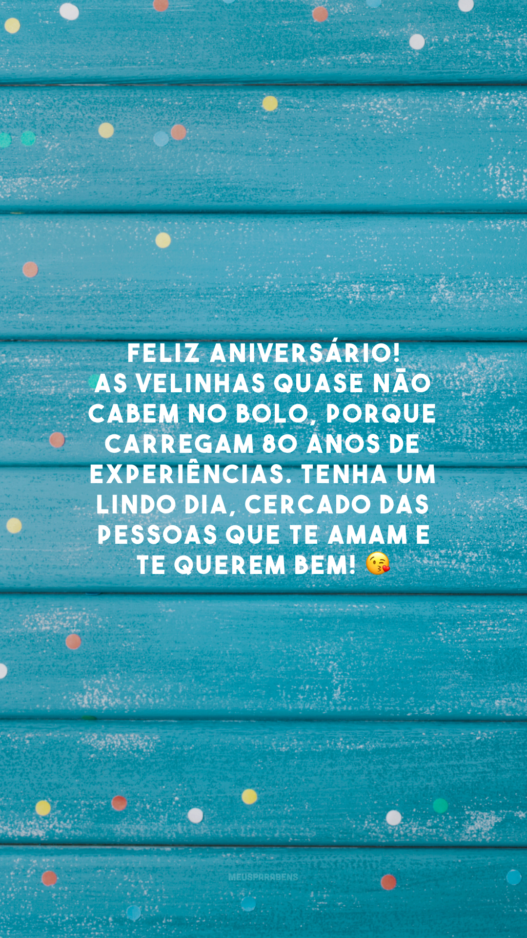 Feliz aniversário! As velinhas quase não cabem no bolo, porque carregam 80 anos de experiências. Tenha um lindo dia, cercado das pessoas que te amam e te querem bem! 😘