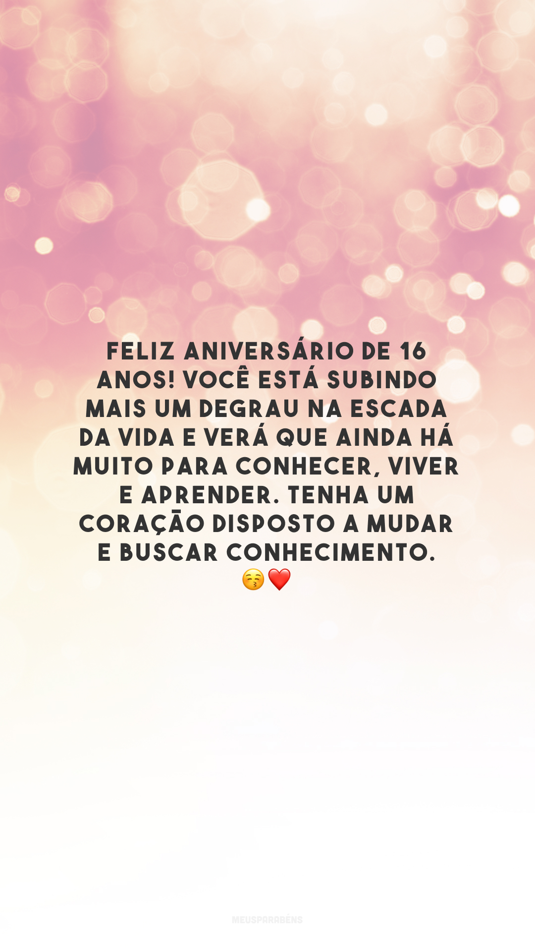 Feliz aniversário de 16 anos! Você está subindo mais um degrau na escada da vida e verá que ainda há muito para conhecer, viver e aprender. Tenha um coração disposto a mudar e buscar conhecimento. 😚❤️