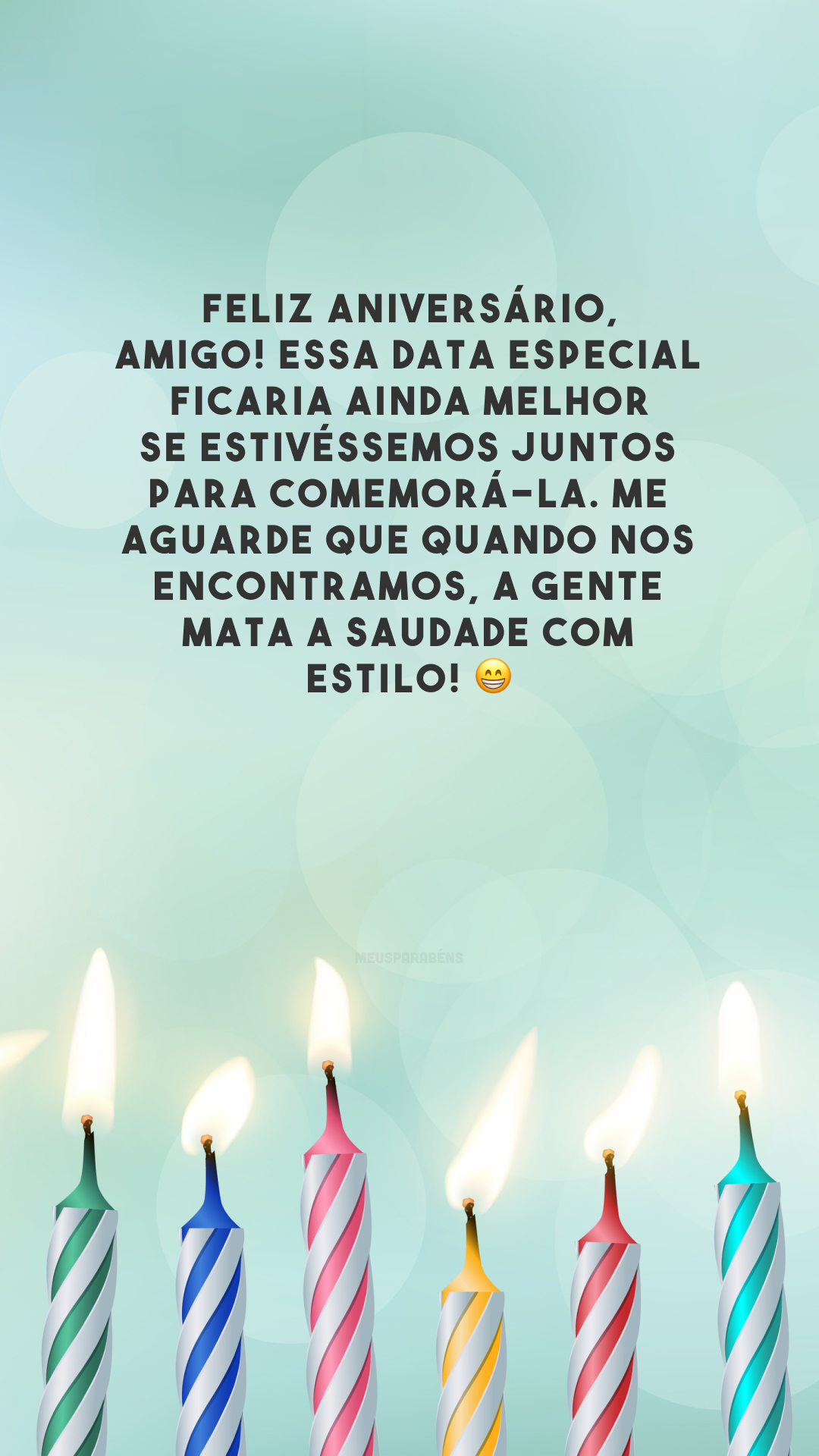 Feliz aniversário, amigo! Essa data especial ficaria ainda melhor se estivéssemos juntos para comemorá-la. Me aguarde que quando nos encontramos, a gente mata a saudade com estilo! 😁