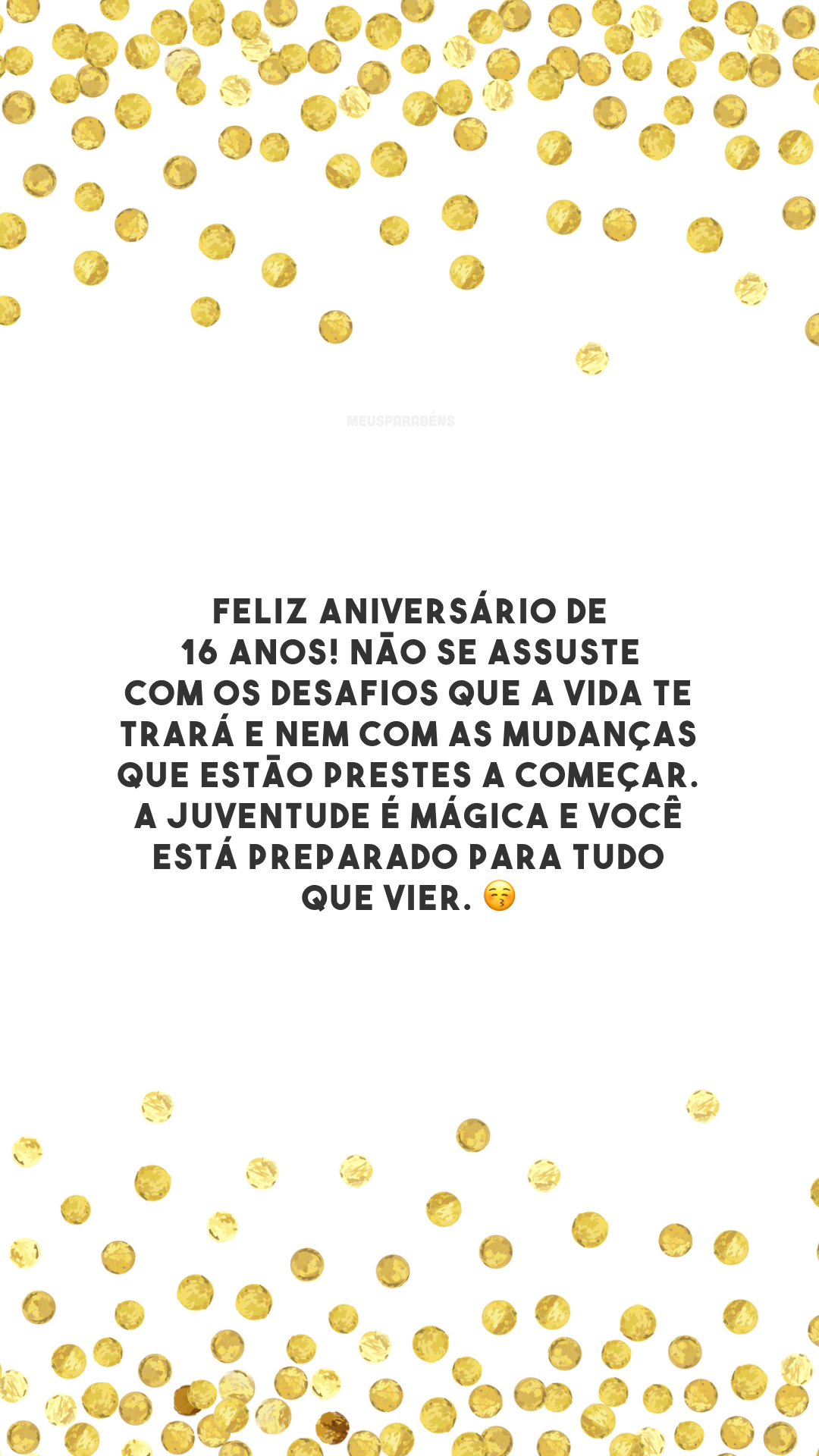 Feliz aniversário de 16 anos! Não se assuste com os desafios que a vida te trará e nem com as mudanças que estão prestes a começar. A juventude é mágica e você está preparado para tudo que vier. 😚