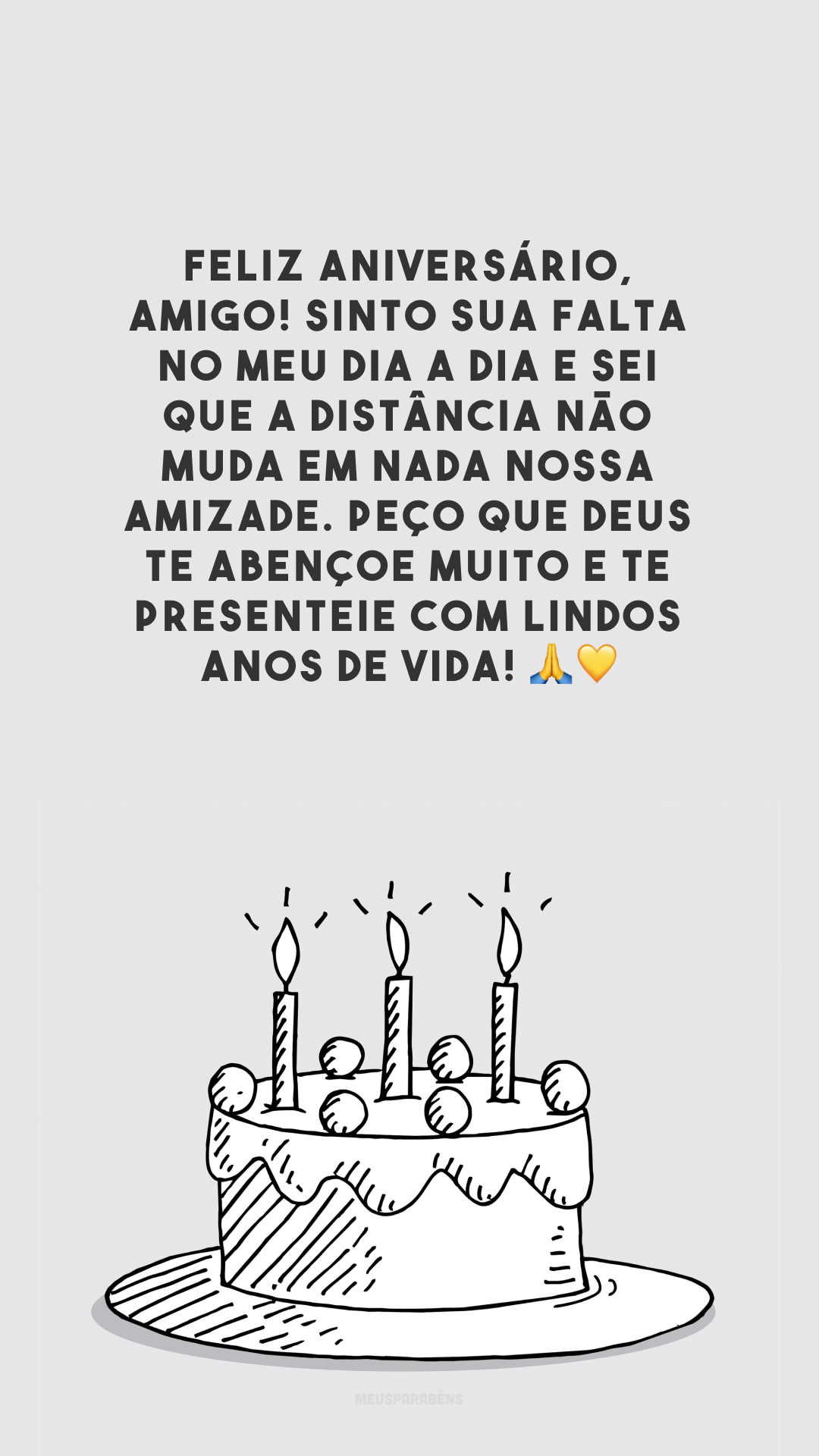 Feliz aniversário, amigo! Sinto sua falta no meu dia a dia e sei que a distância não muda em nada nossa amizade. Peço que Deus te abençoe muito e te presenteie com lindos anos de vida! 🙏💛