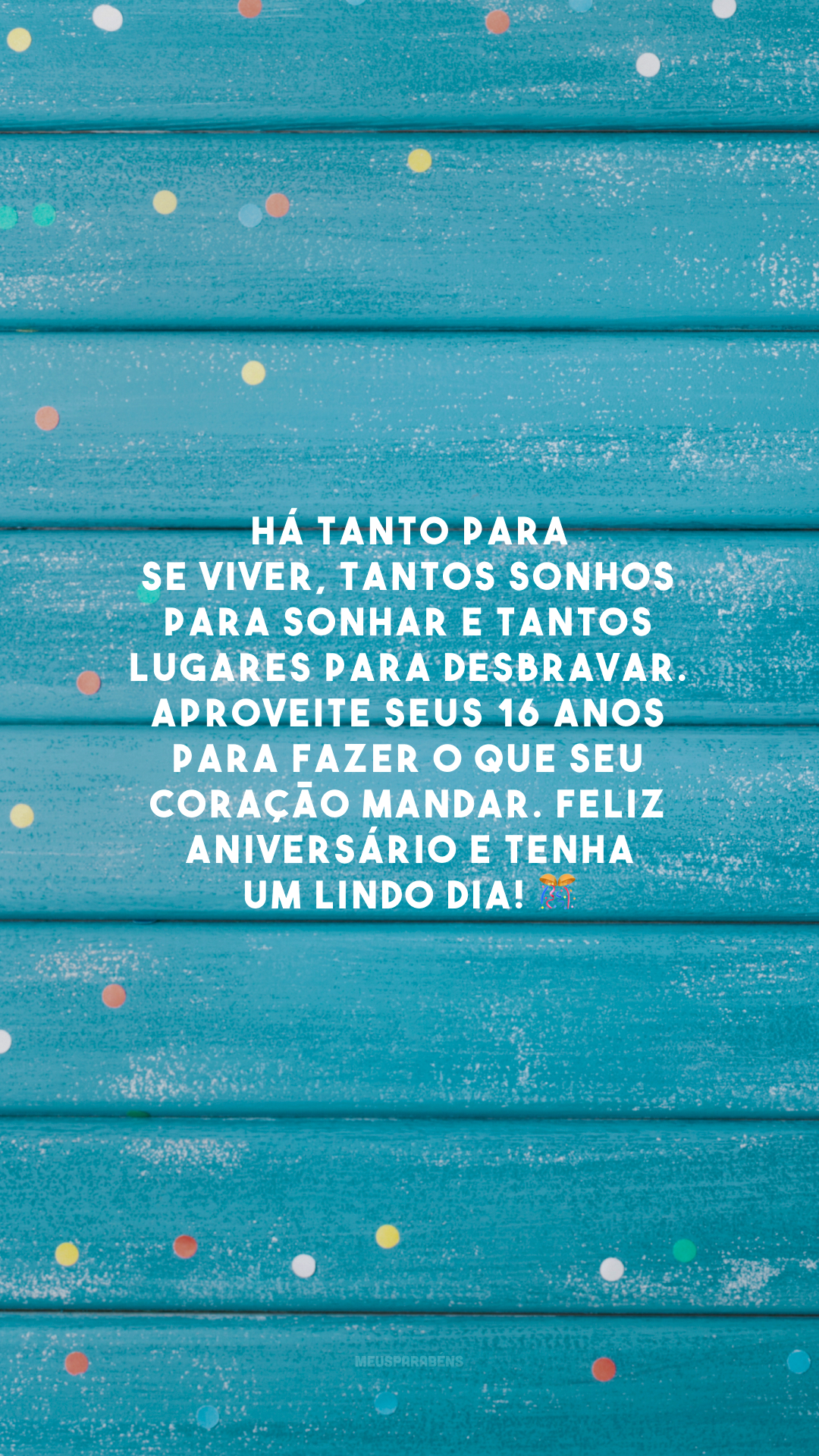 Há tanto para se viver, tantos sonhos para sonhar e tantos lugares para desbravar. Aproveite seus 16 anos para fazer o que seu coração mandar. Feliz aniversário e tenha um lindo dia! 🎊