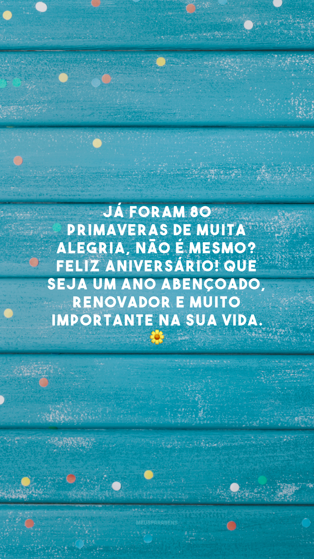 Já foram 80 primaveras de muita alegria, não é mesmo? Feliz aniversário! Que seja um ano abençoado, renovador e muito importante na sua vida. 🌼