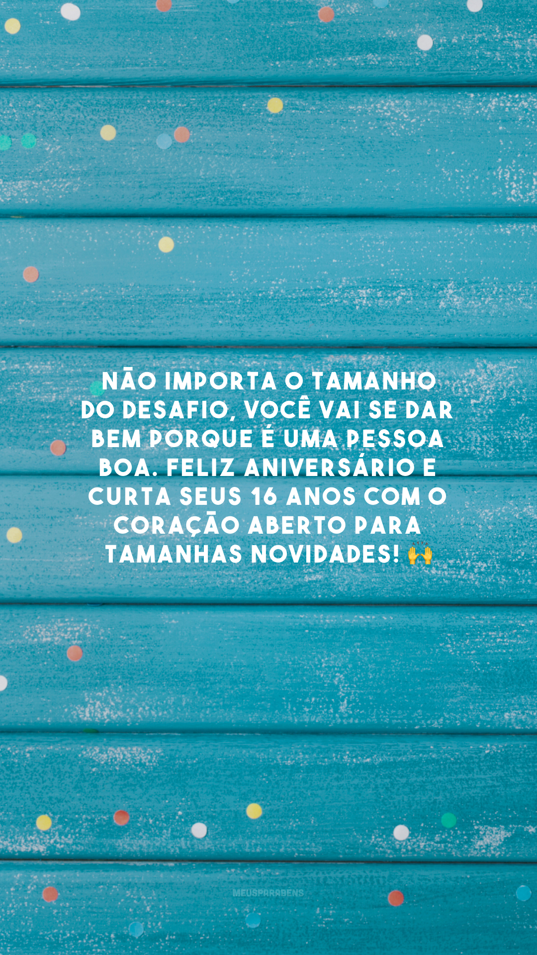 Não importa o tamanho do desafio, você vai se dar bem porque é uma pessoa boa. Feliz aniversário e curta seus 16 anos com o coração aberto para tamanhas novidades! 🙌