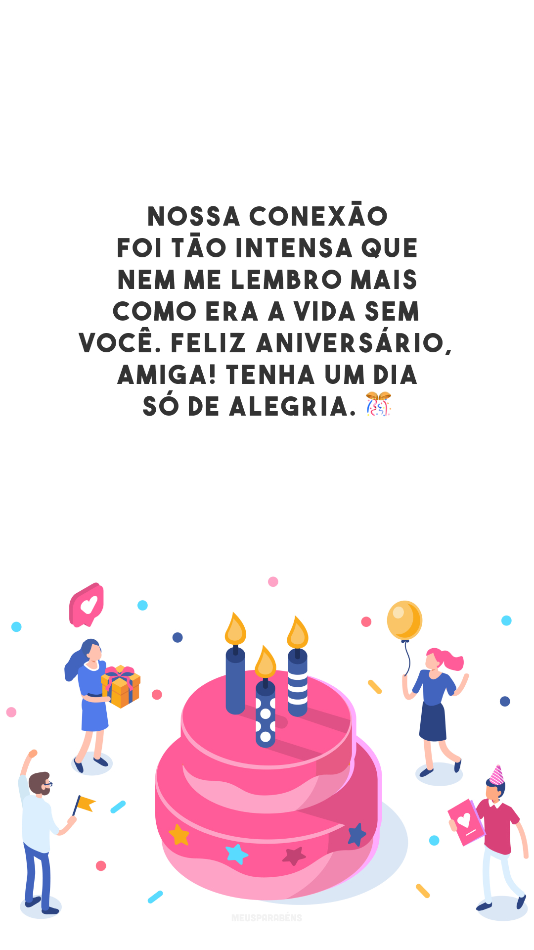 Nossa conexão foi tão intensa que nem me lembro mais como era a vida sem você. Feliz aniversário, amiga! Tenha um dia só de alegria. 🎊