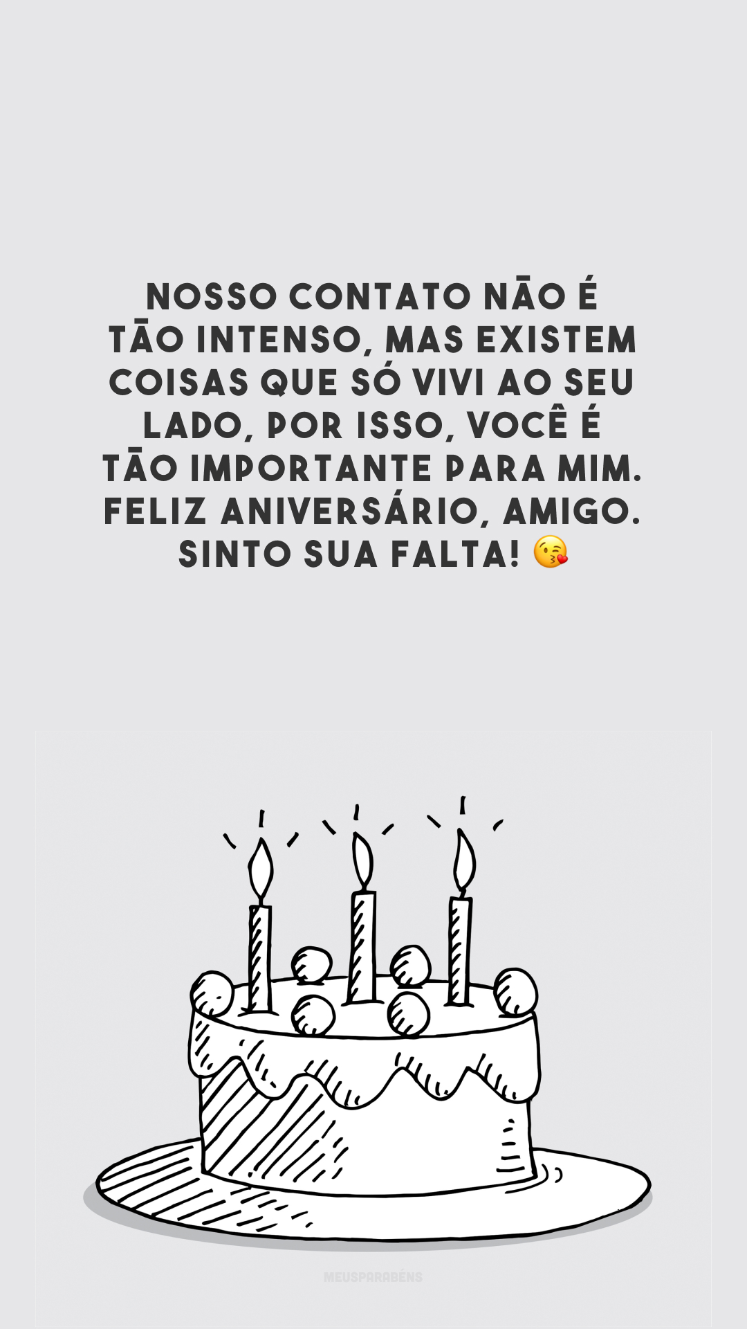 Nosso contato não é tão intenso, mas existem coisas que só vivi ao seu lado, por isso, você é tão importante para mim. Feliz aniversário, amigo. Sinto sua falta! 😘