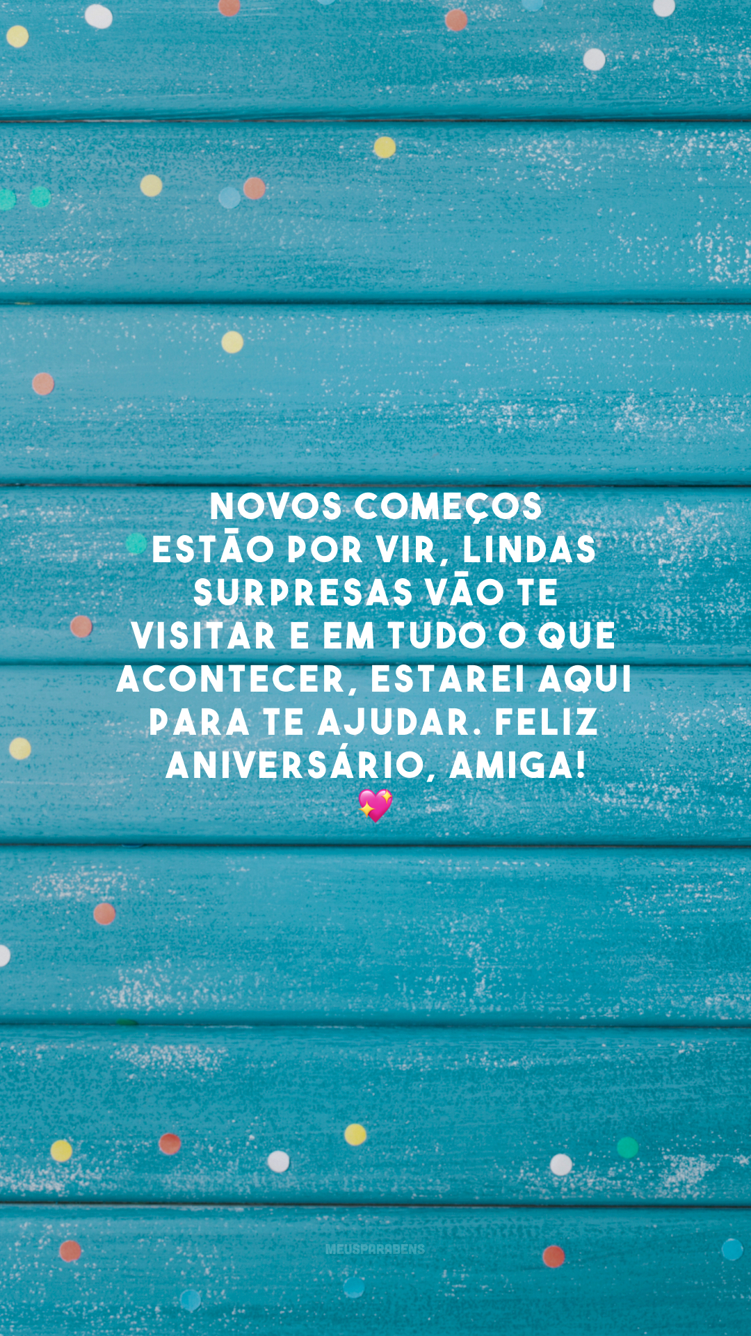 Novos começos estão por vir, lindas surpresas vão te visitar e em tudo o que acontecer, estarei aqui para te ajudar. Feliz aniversário, amiga! 💖