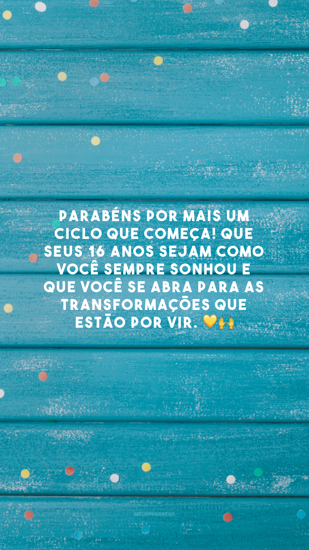 Parabéns por mais um ciclo que começa! Que seus 16 anos sejam como você sempre sonhou e que você se abra para as transformações que estão por vir. 💛🙌