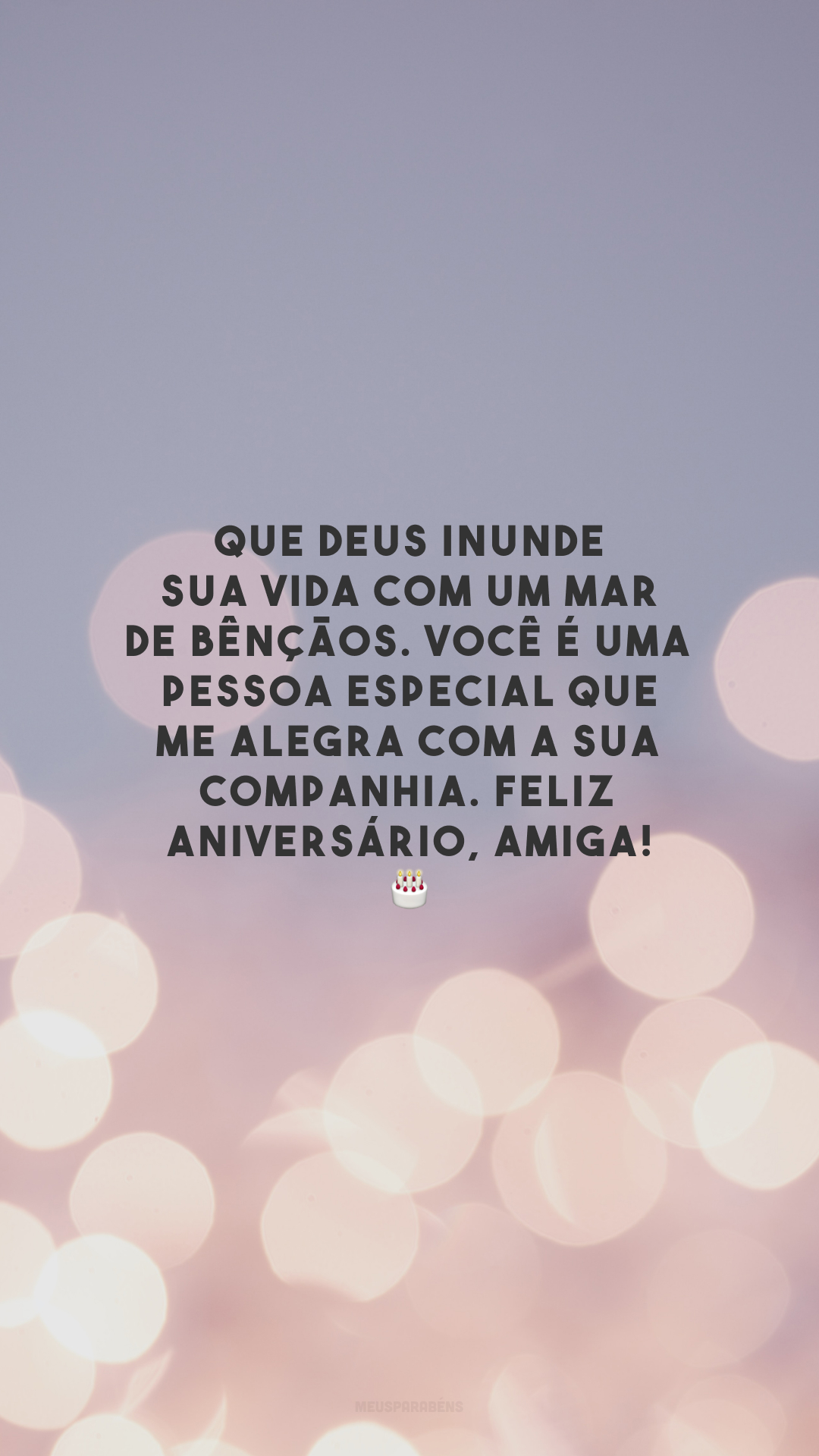 Que Deus inunde sua vida com um mar de bênçãos. Você é uma pessoa especial que me alegra com a sua companhia. Feliz aniversário, amiga! 🎂