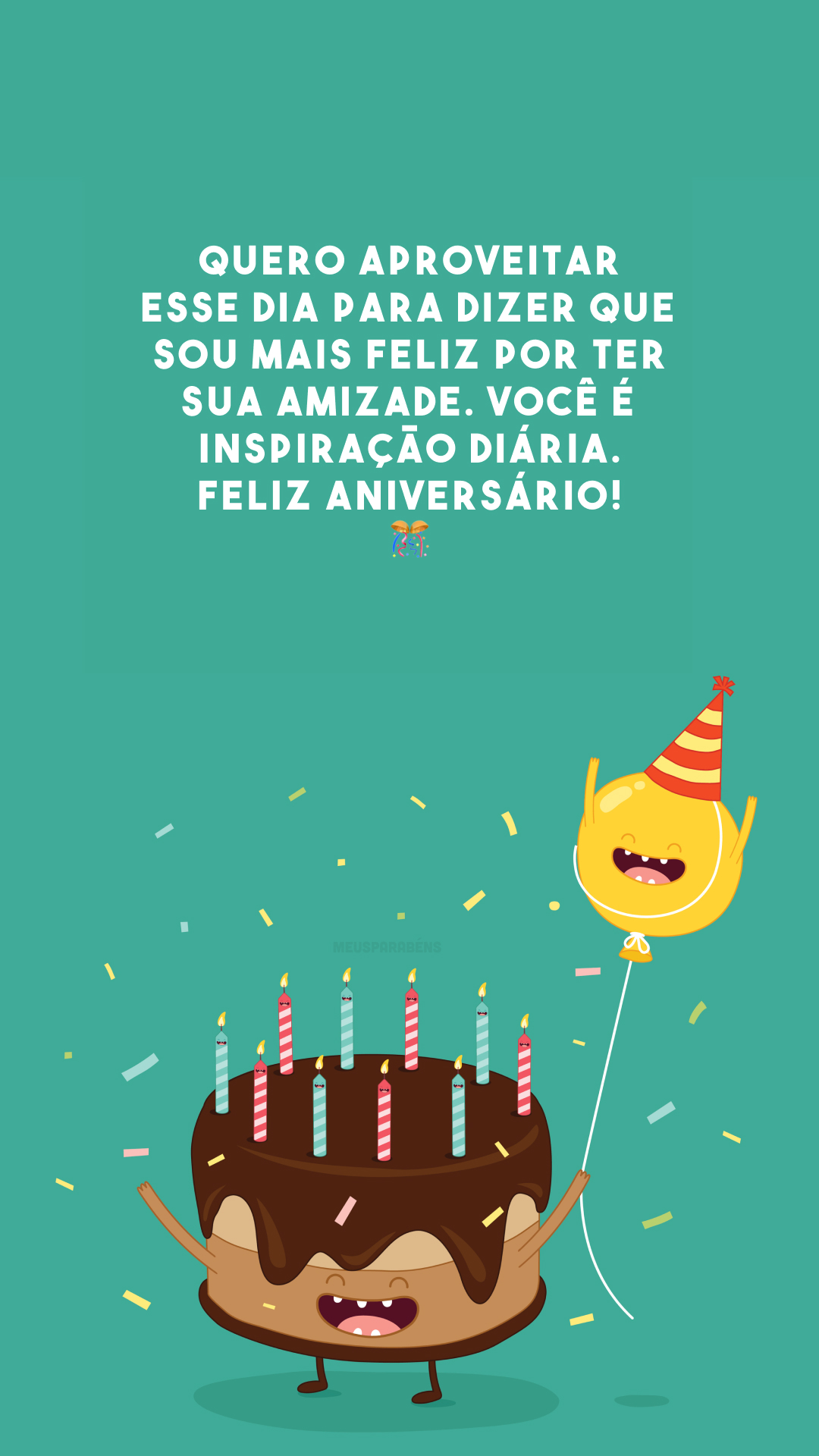 Quero aproveitar esse dia para dizer que sou mais feliz por ter sua amizade. Você é inspiração diária. Feliz aniversário! 🎊