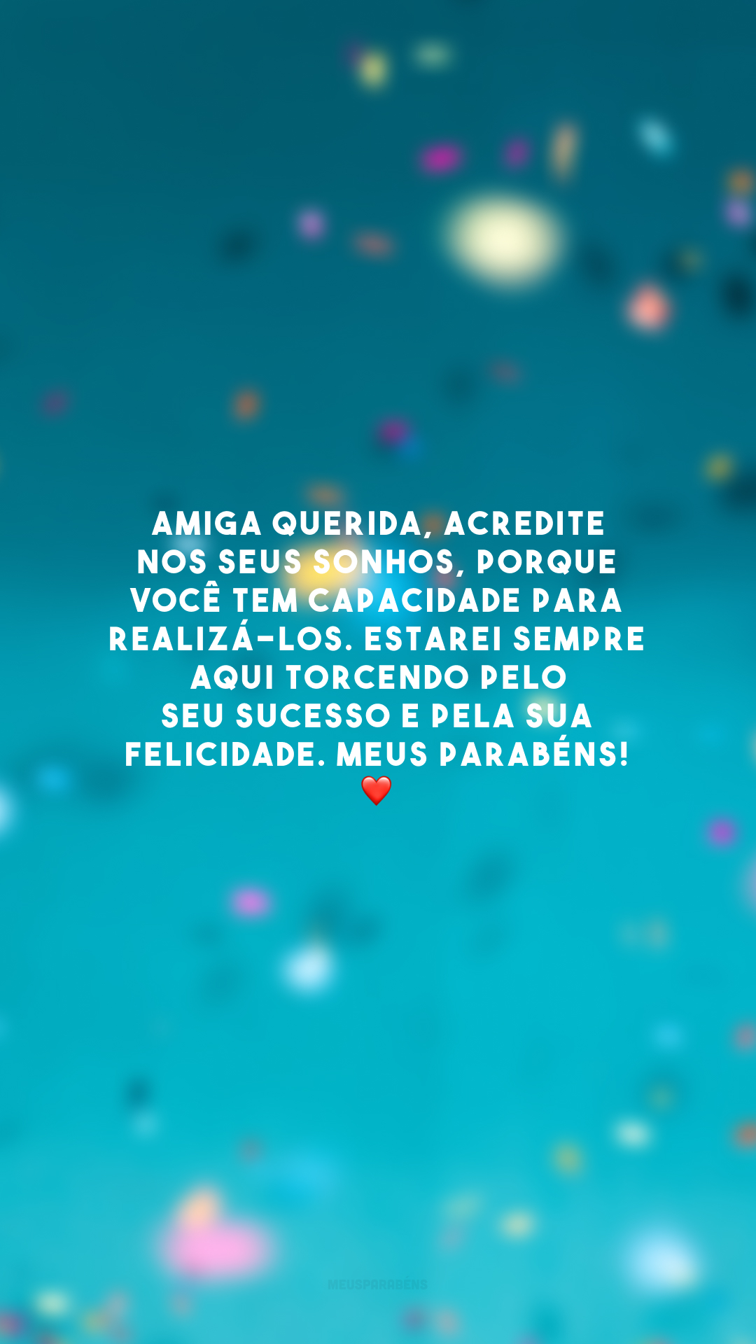 Amiga querida, acredite nos seus sonhos, porque você tem capacidade para realizá-los. Estarei sempre aqui torcendo pelo seu sucesso e pela sua felicidade. Meus parabéns! ❤️