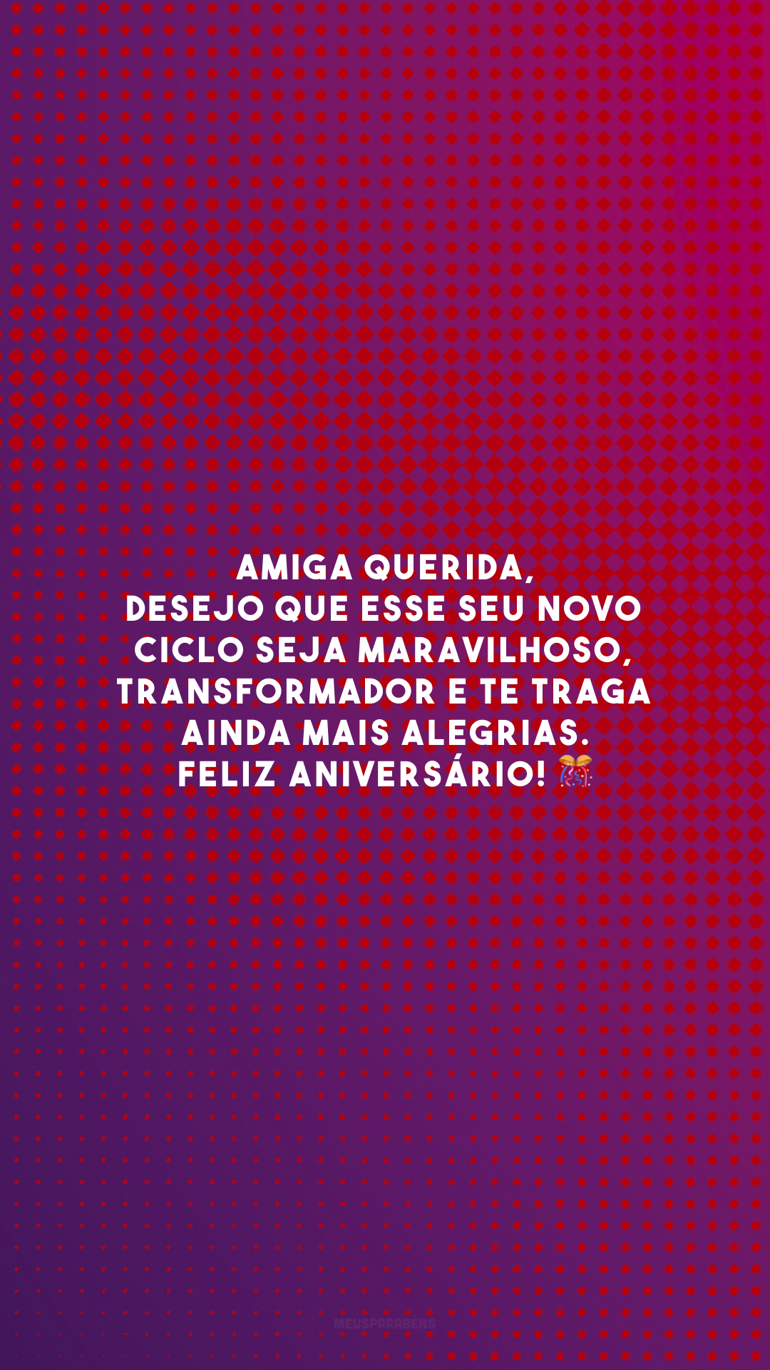 Amiga querida, desejo que esse seu novo ciclo seja maravilhoso, transformador e te traga ainda mais alegrias. Feliz aniversário! 🎊