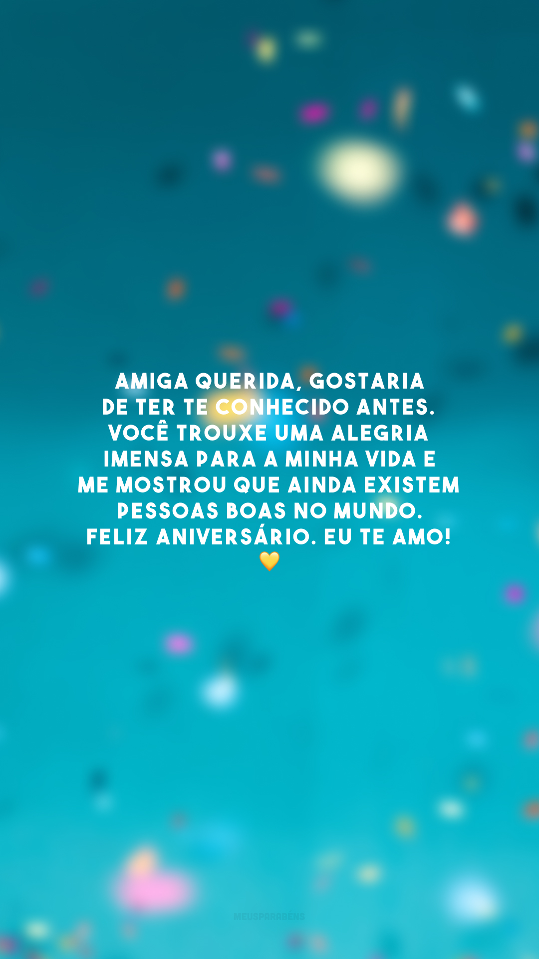 Amiga querida, gostaria de ter te conhecido antes. Você trouxe uma alegria imensa para a minha vida e me mostrou que ainda existem pessoas boas no mundo. Feliz aniversário. Eu te amo! 💛