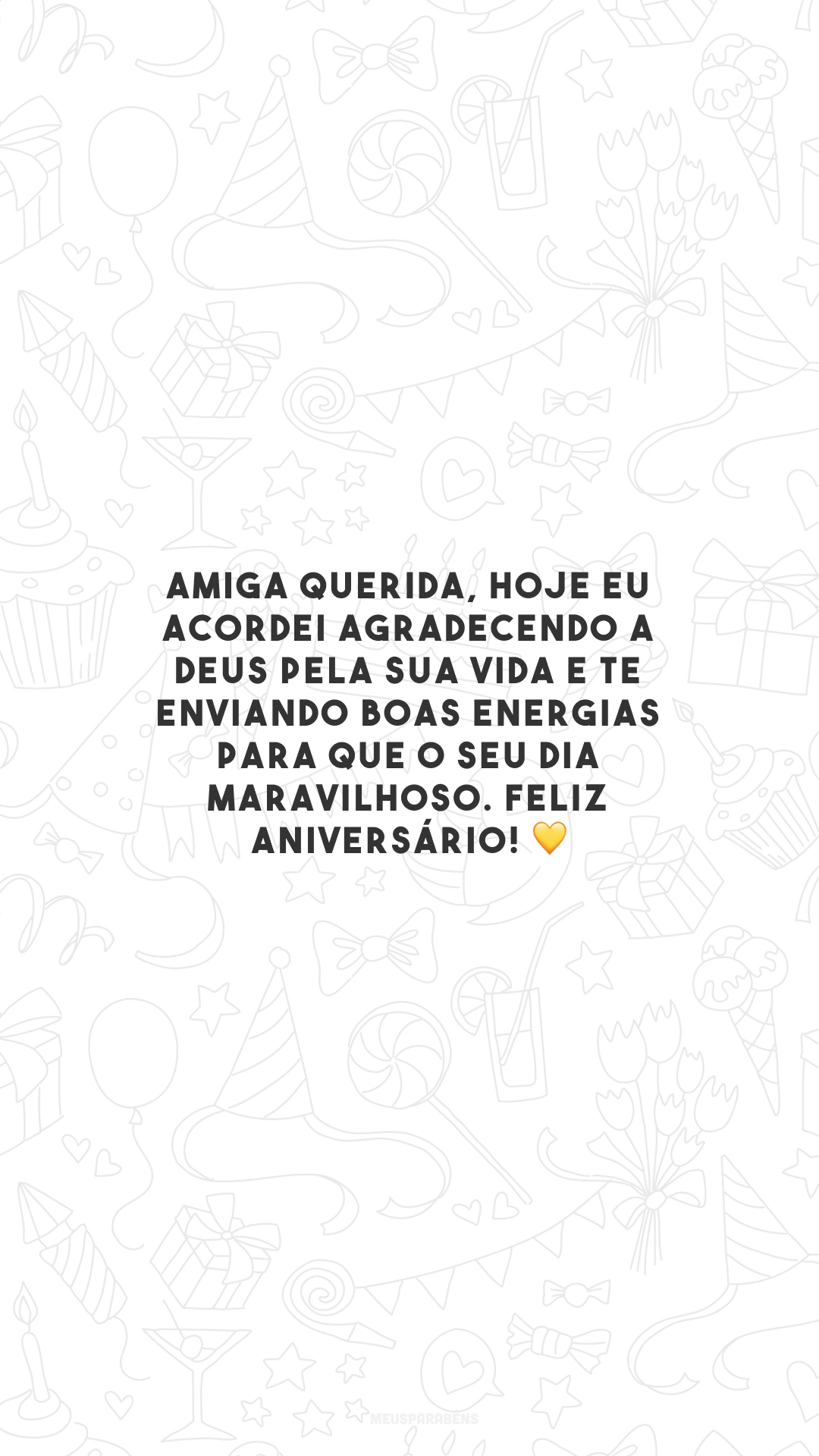 Amiga querida, hoje eu acordei agradecendo a Deus pela sua vida e te enviando boas energias para que o seu dia maravilhoso. Feliz aniversário! 💛