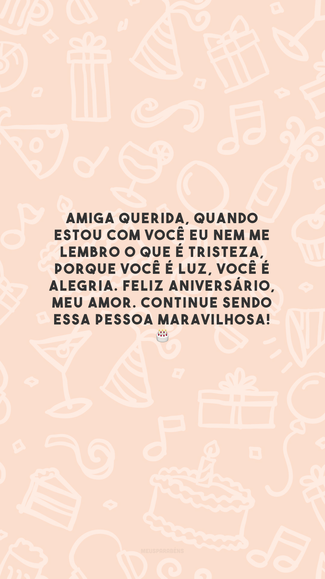 Amiga querida, quando estou com você eu nem me lembro o que é tristeza, porque você é luz, você é alegria. Feliz aniversário, meu amor. Continue sendo essa pessoa maravilhosa! 🎂