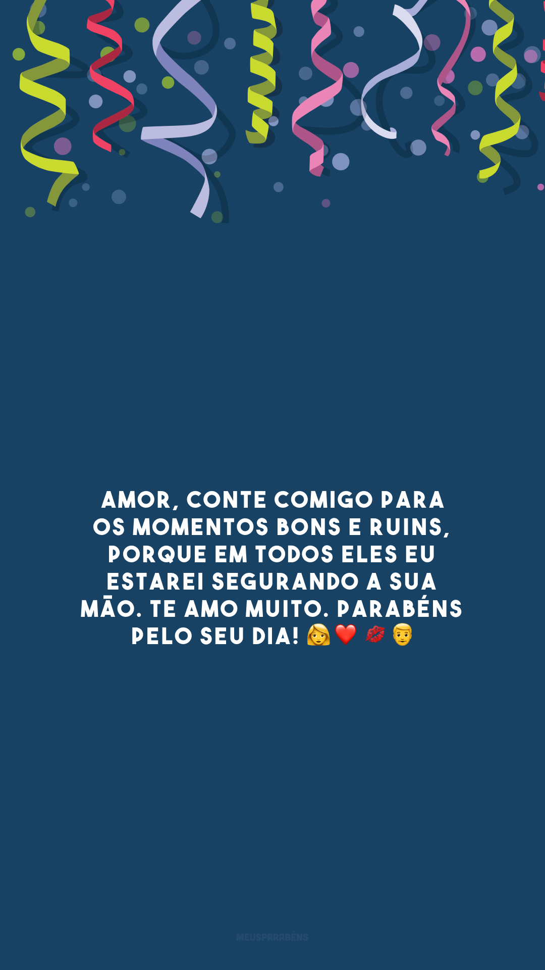 Amor, conte comigo para os momentos bons e ruins, porque em todos eles eu estarei segurando a sua mão. Te amo muito. Parabéns pelo seu dia! 👩‍❤️‍💋‍👨