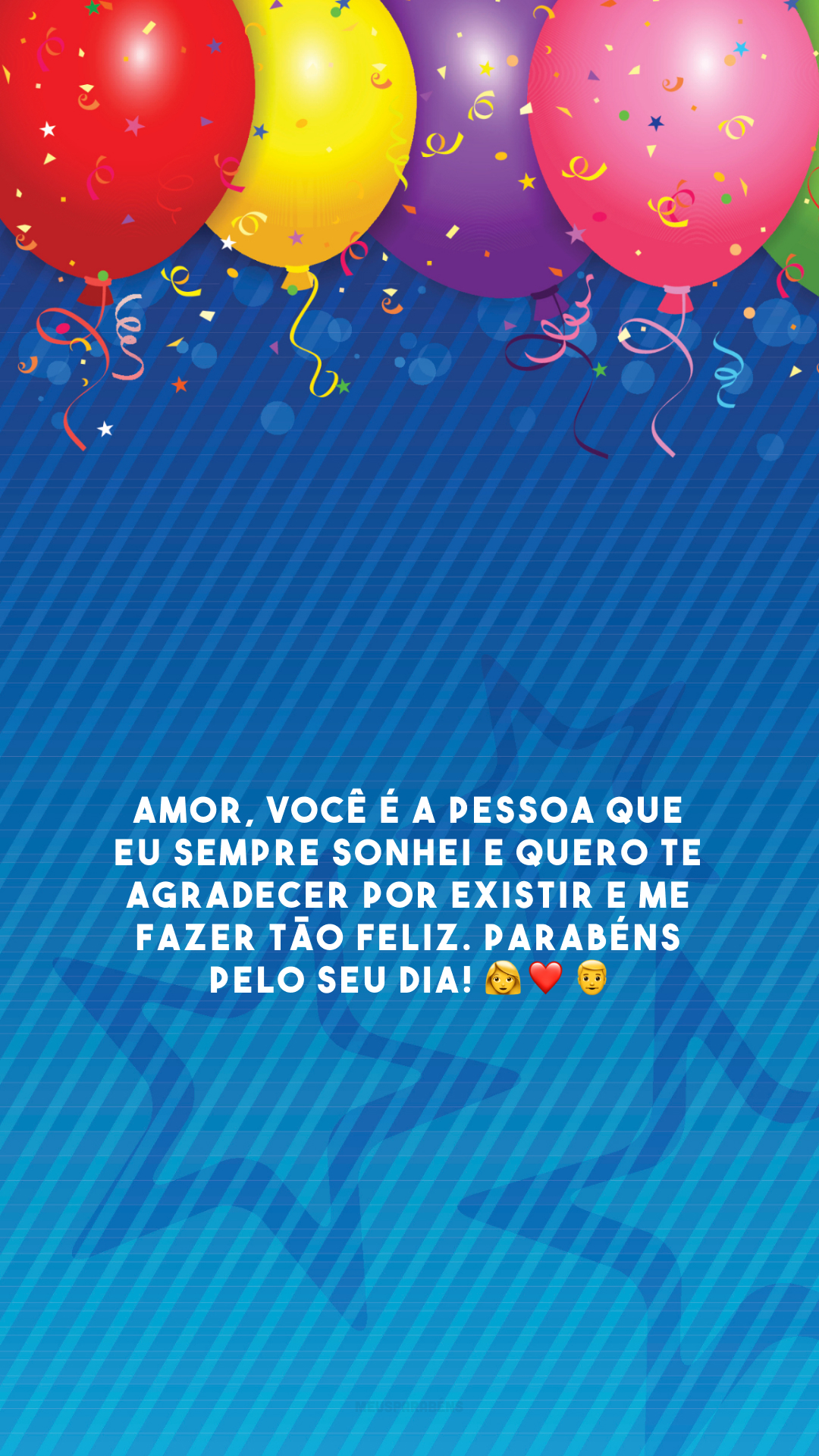 Amor, você é a pessoa que eu sempre sonhei e quero te agradecer por existir e me fazer tão feliz. Parabéns pelo seu dia! 👩‍❤️‍👨