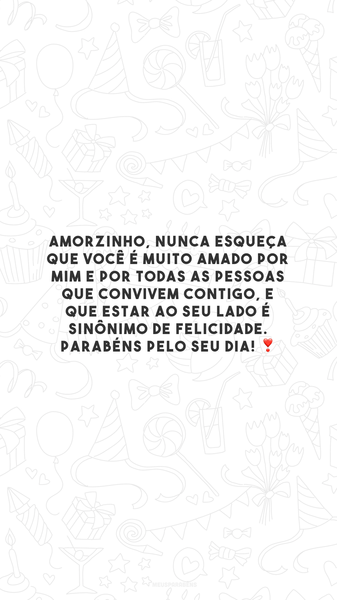 Amorzinho, nunca esqueça que você é muito amado por mim e por todas as pessoas que convivem contigo, e que estar ao seu lado é sinônimo de felicidade. Parabéns pelo seu dia! ❣️