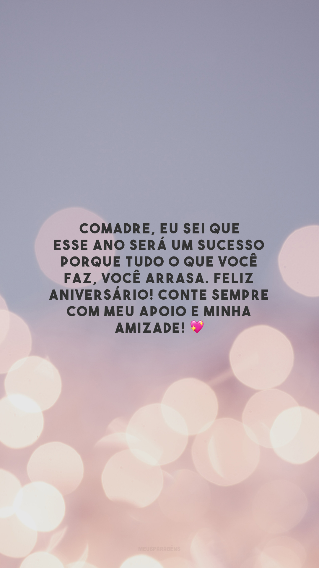 Comadre, eu sei que esse ano será um sucesso porque tudo o que você faz, você arrasa. Feliz aniversário! Conte sempre com meu apoio e minha amizade! 💖